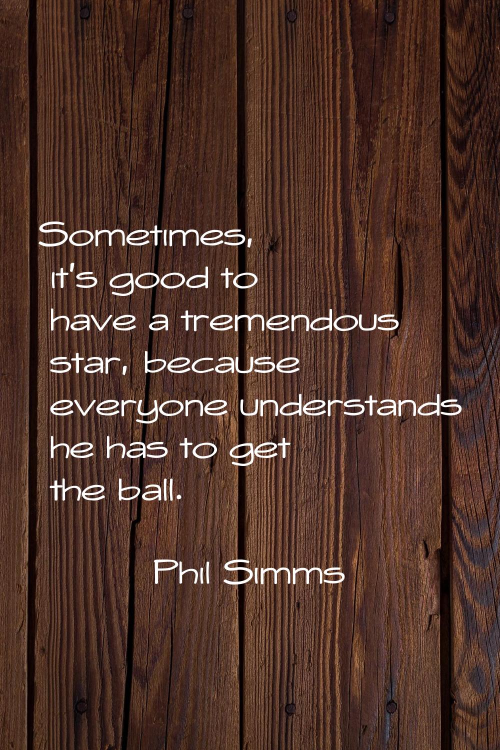 Sometimes, it's good to have a tremendous star, because everyone understands he has to get the ball