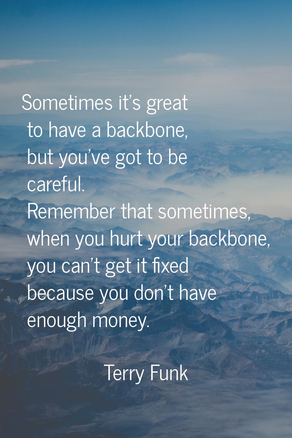 Sometimes it's great to have a backbone, but you've got to be careful. Remember that sometimes, whe