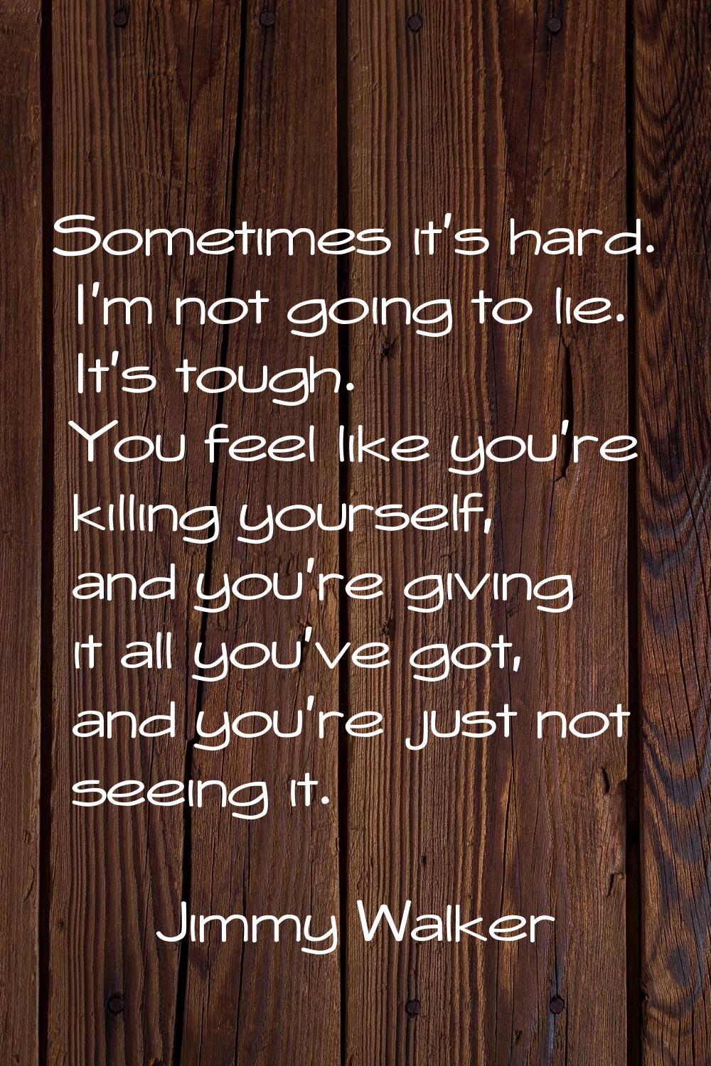 Sometimes it's hard. I'm not going to lie. It's tough. You feel like you're killing yourself, and y