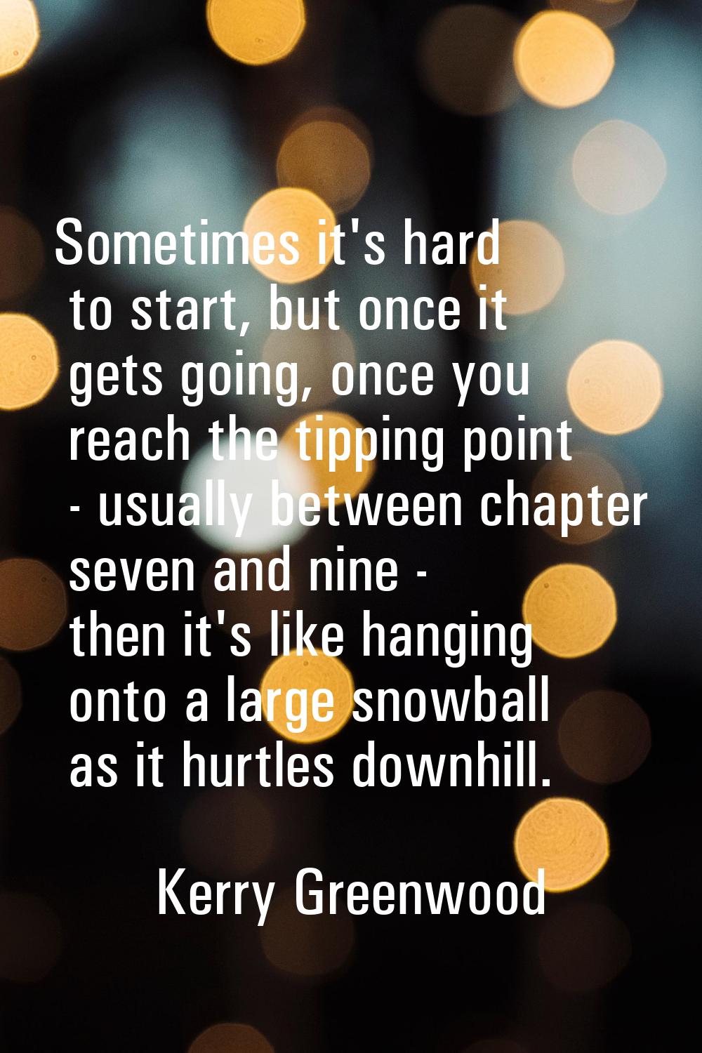 Sometimes it's hard to start, but once it gets going, once you reach the tipping point - usually be