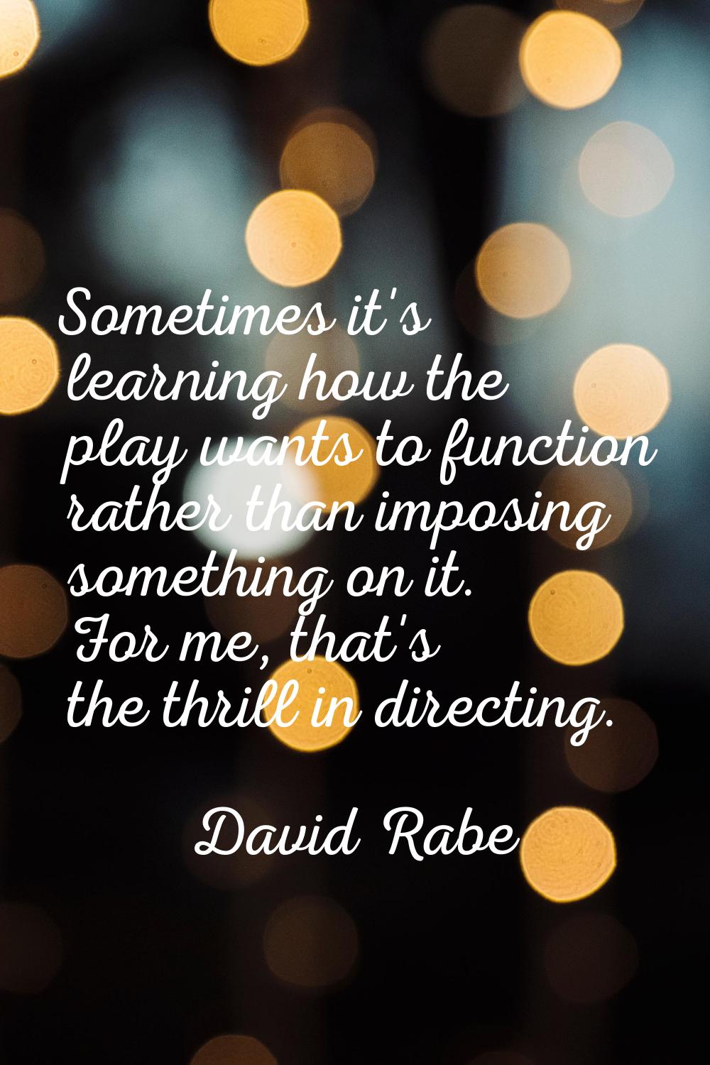 Sometimes it's learning how the play wants to function rather than imposing something on it. For me