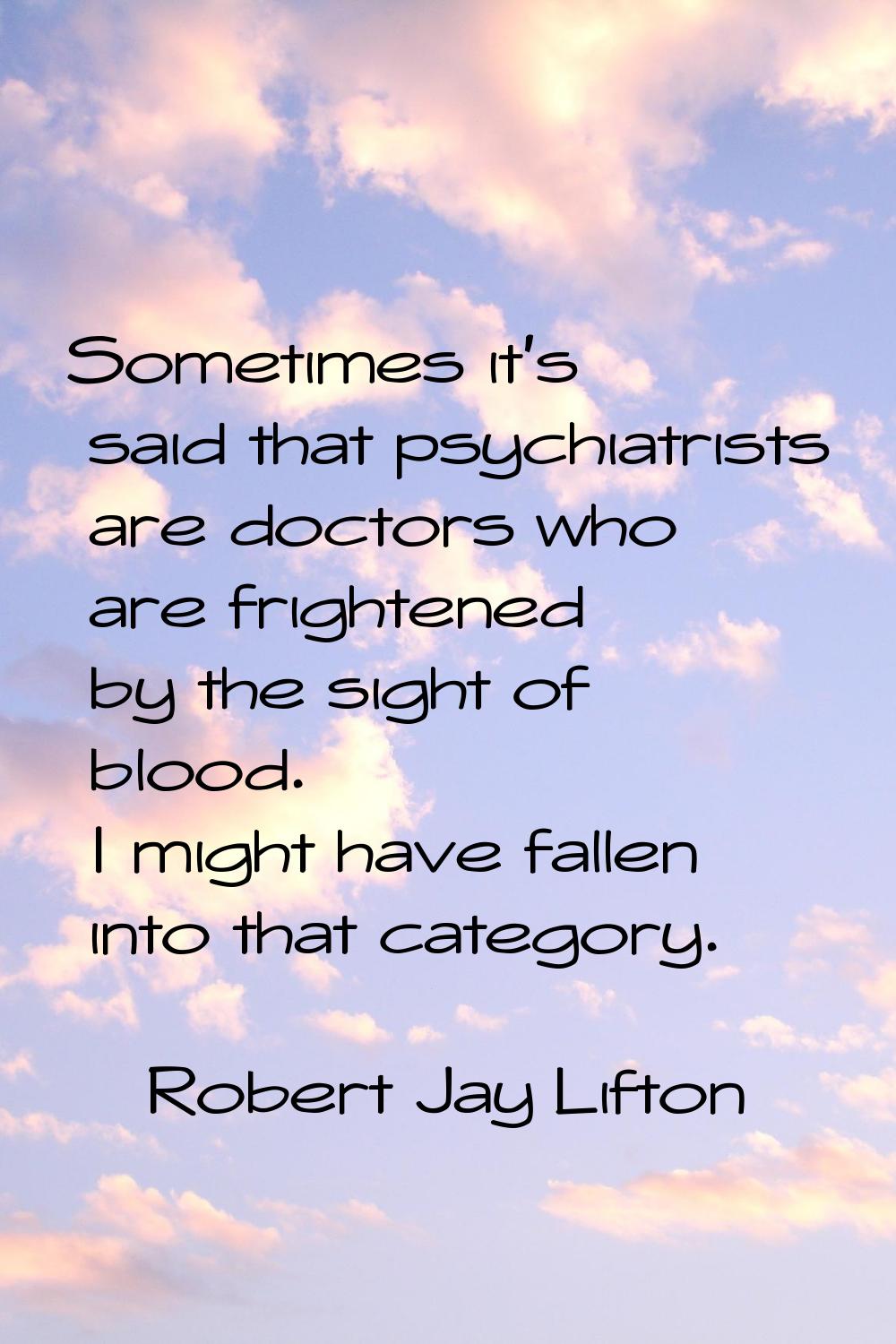 Sometimes it's said that psychiatrists are doctors who are frightened by the sight of blood. I migh