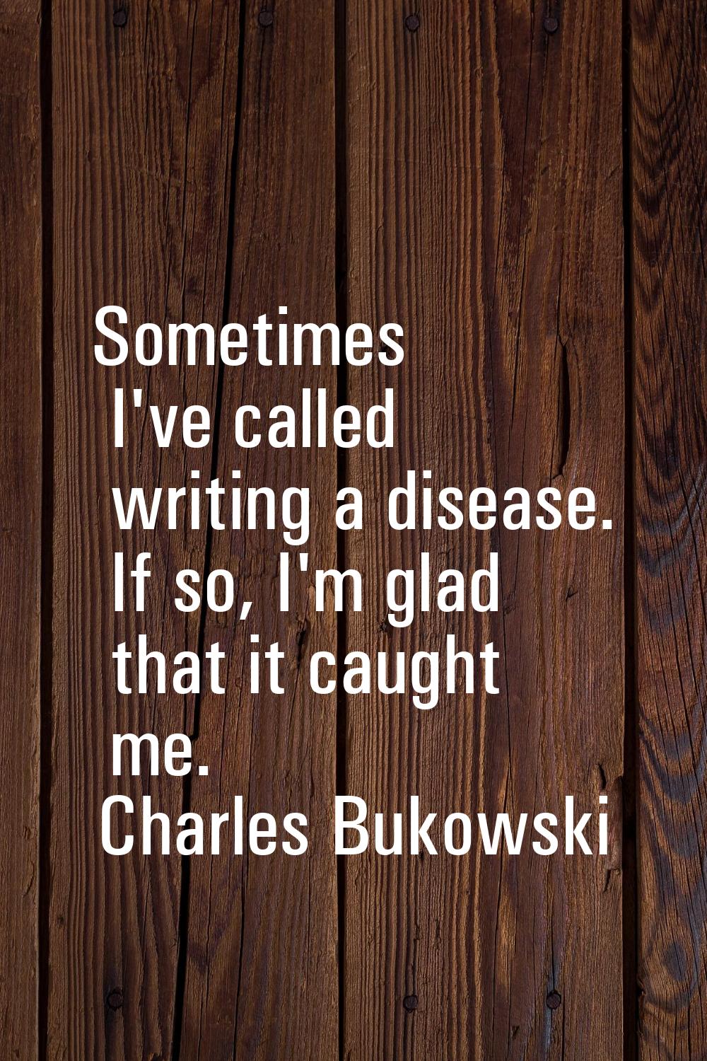 Sometimes I've called writing a disease. If so, I'm glad that it caught me.