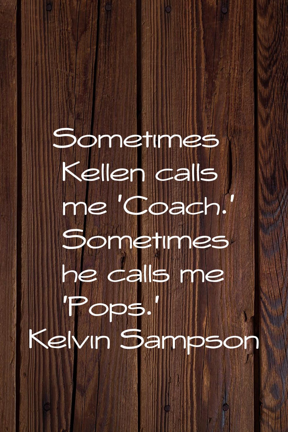 Sometimes Kellen calls me 'Coach.' Sometimes he calls me 'Pops.'