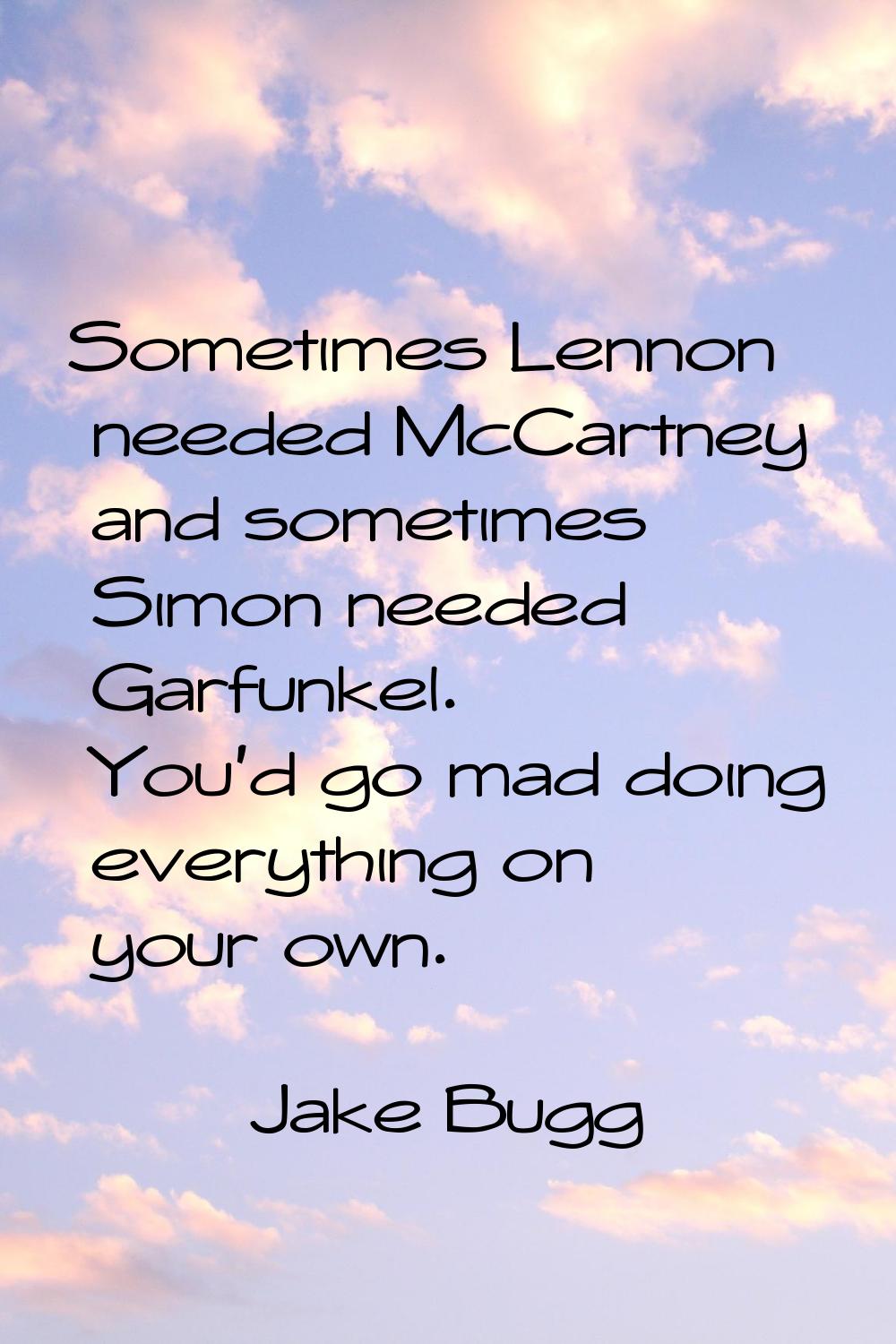 Sometimes Lennon needed McCartney and sometimes Simon needed Garfunkel. You'd go mad doing everythi