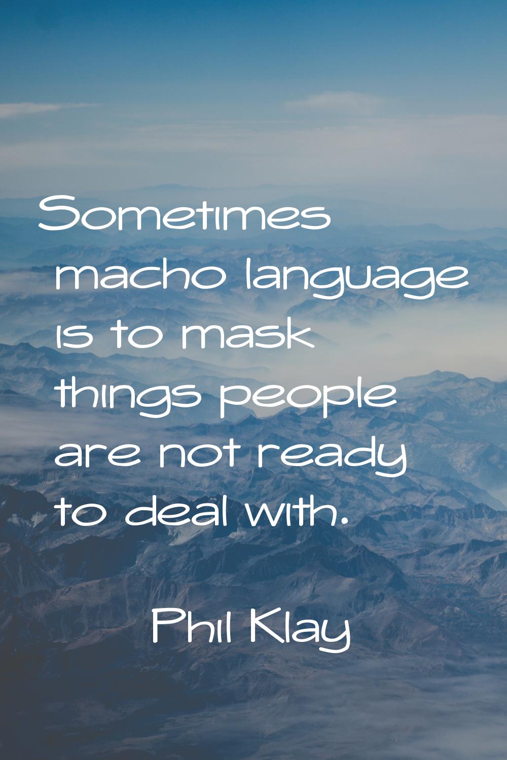 Sometimes macho language is to mask things people are not ready to deal with.