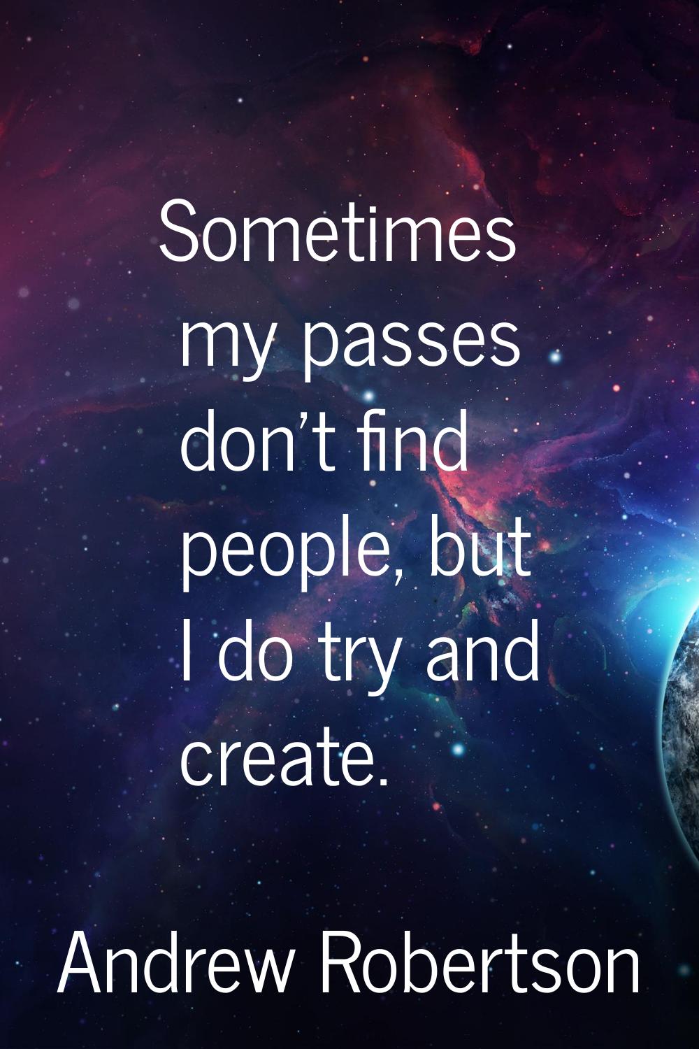 Sometimes my passes don't find people, but I do try and create.