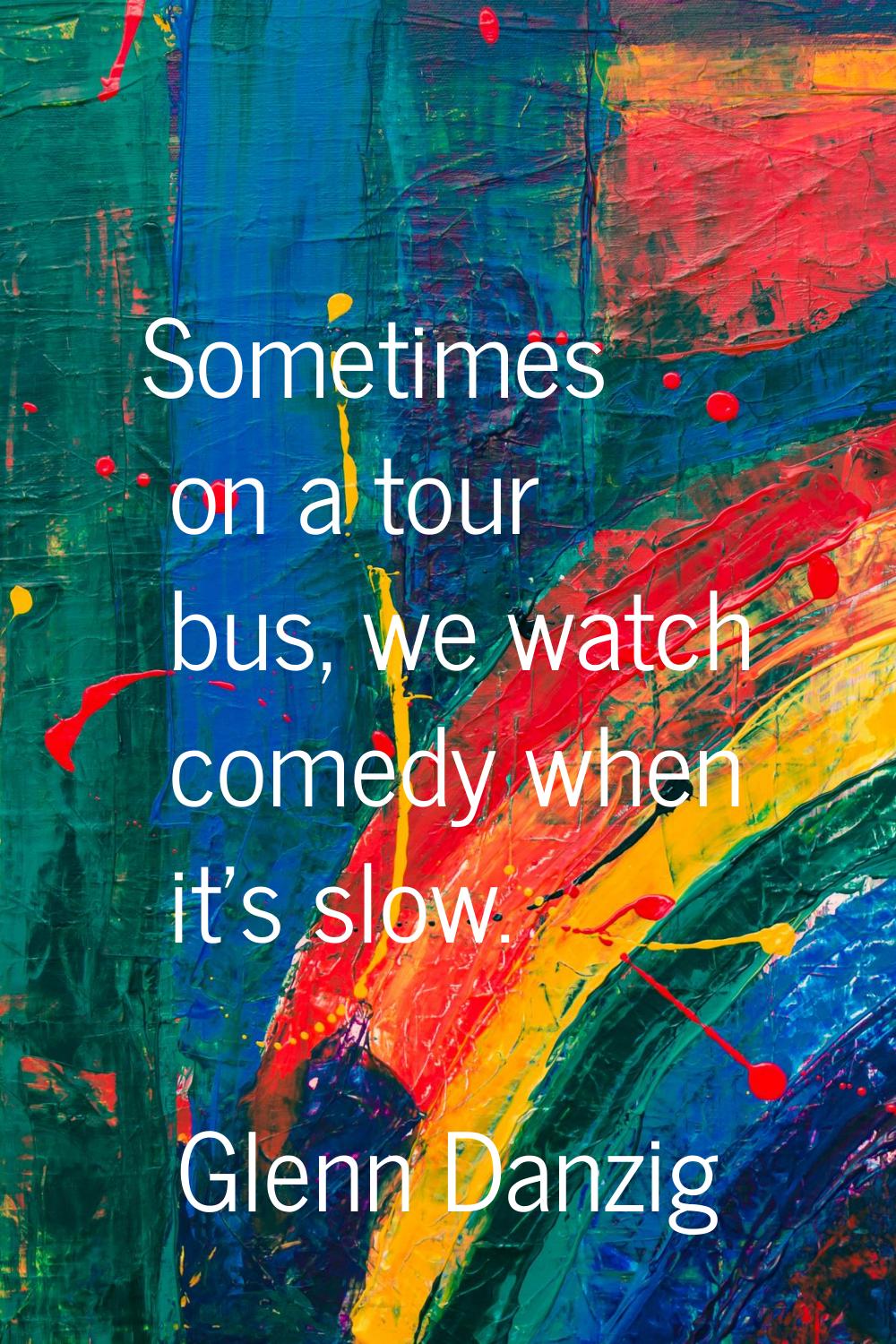Sometimes on a tour bus, we watch comedy when it's slow.
