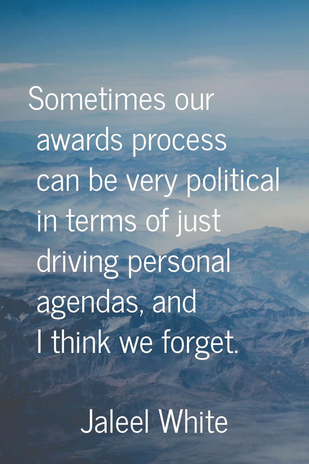 Sometimes our awards process can be very political in terms of just driving personal agendas, and I