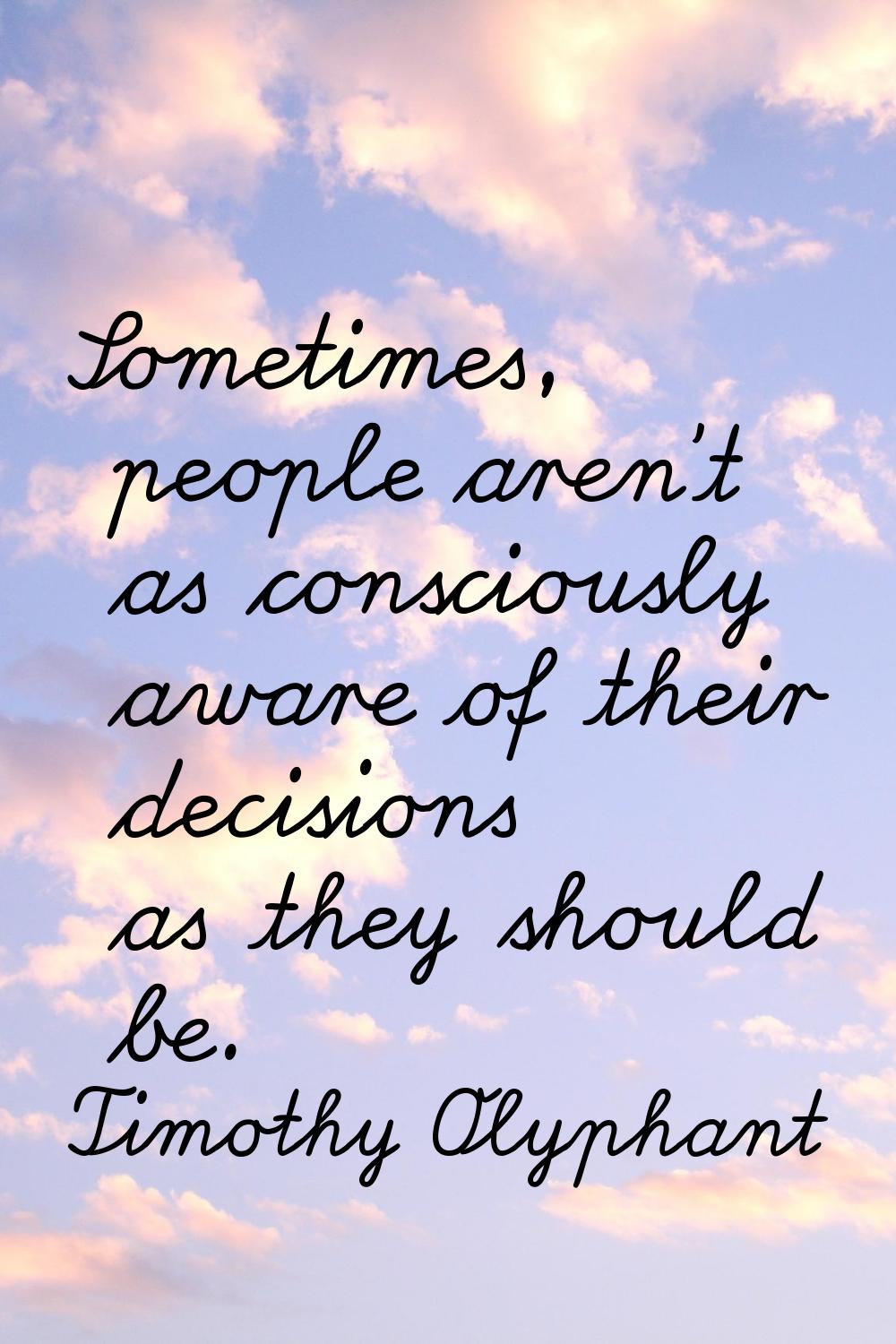 Sometimes, people aren't as consciously aware of their decisions as they should be.