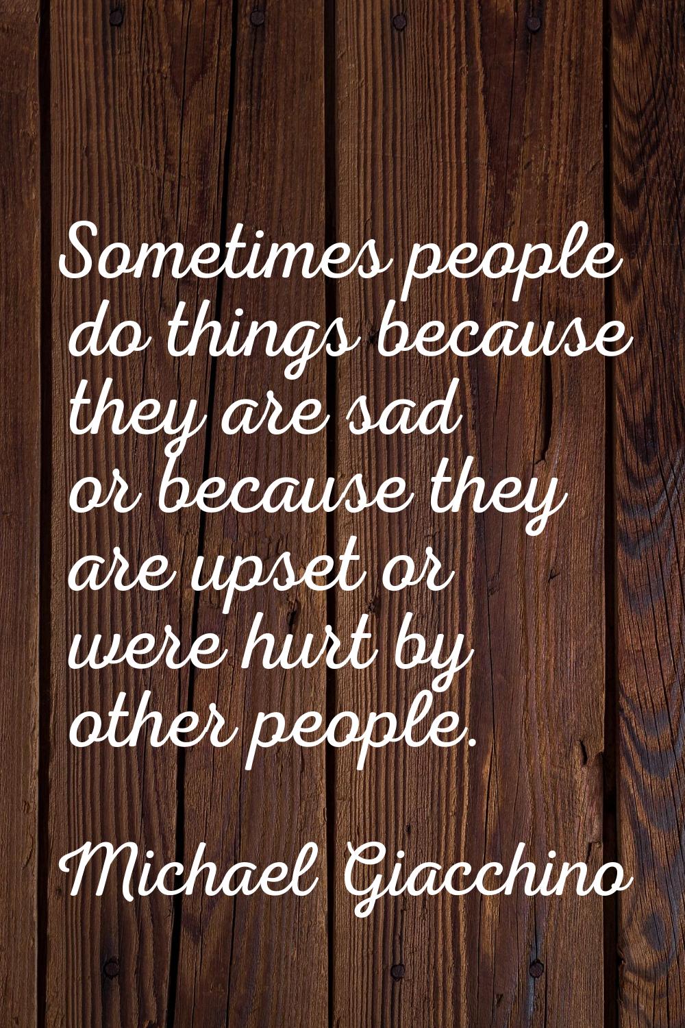 Sometimes people do things because they are sad or because they are upset or were hurt by other peo