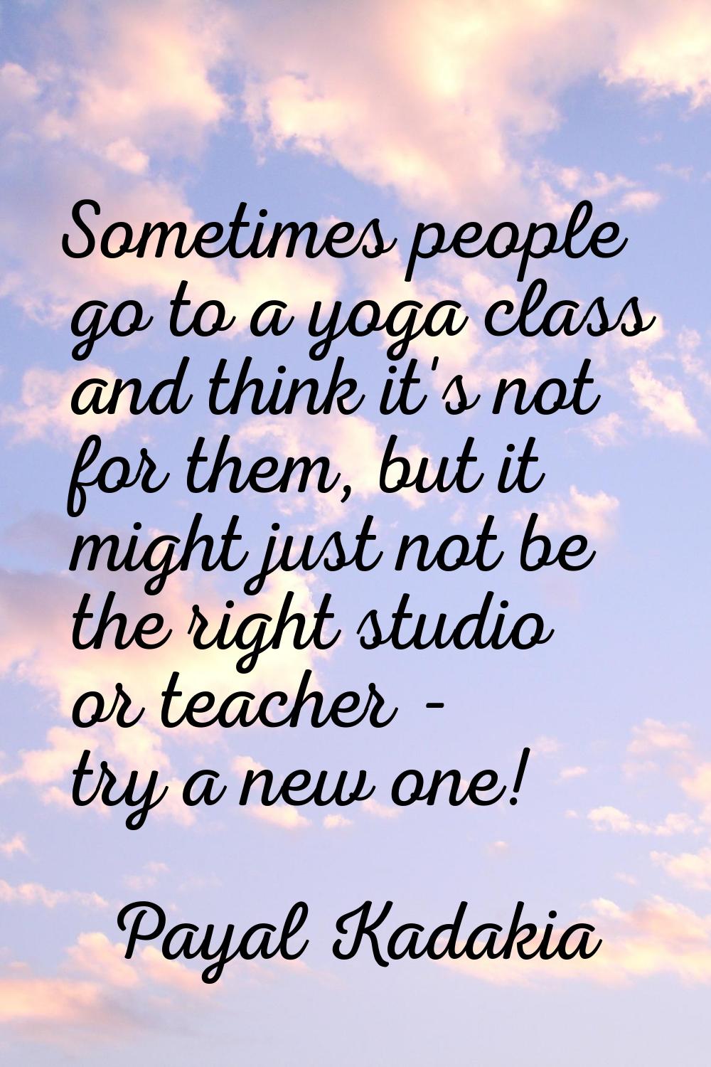 Sometimes people go to a yoga class and think it's not for them, but it might just not be the right