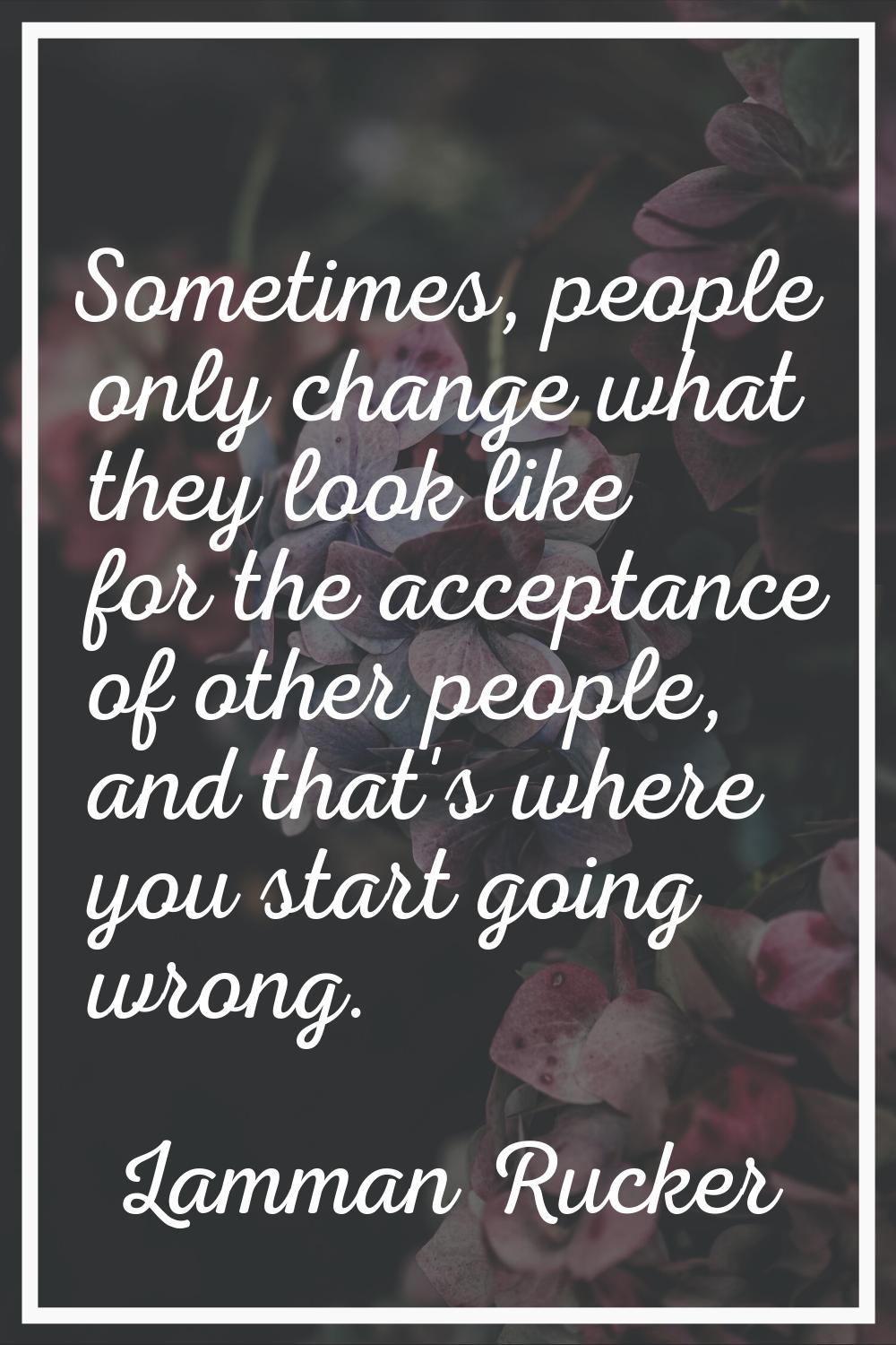 Sometimes, people only change what they look like for the acceptance of other people, and that's wh
