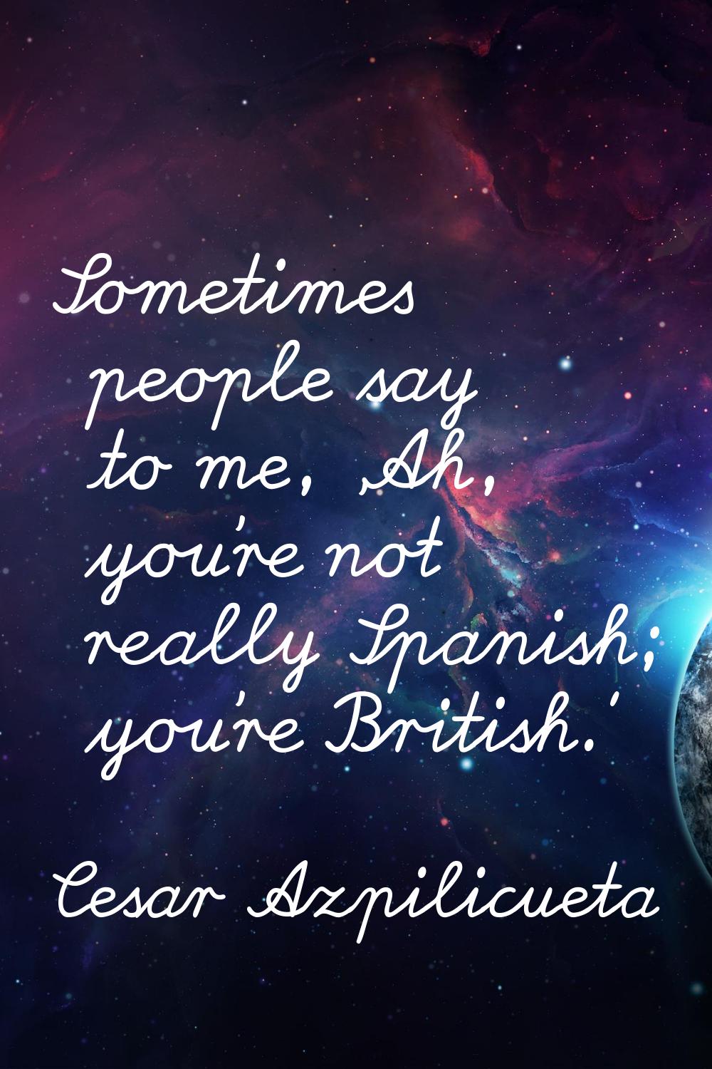 Sometimes people say to me, 'Ah, you're not really Spanish; you're British.'