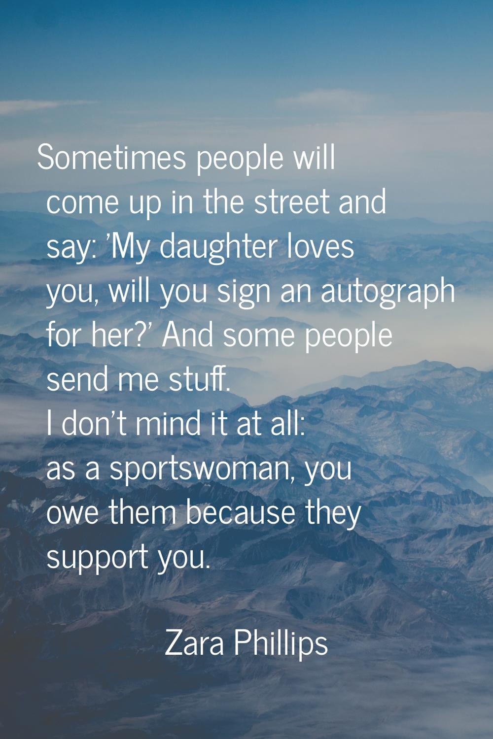 Sometimes people will come up in the street and say: 'My daughter loves you, will you sign an autog