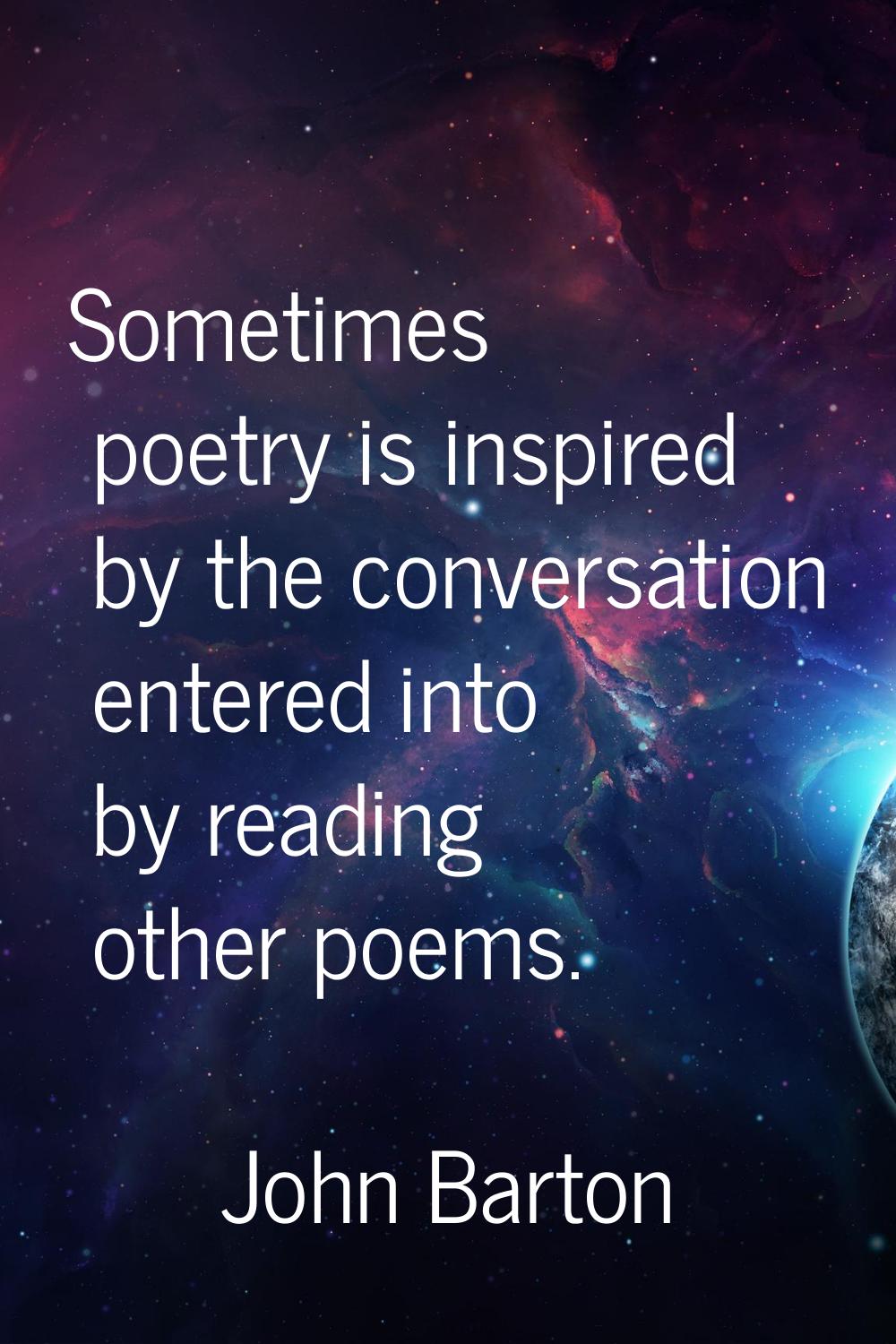 Sometimes poetry is inspired by the conversation entered into by reading other poems.