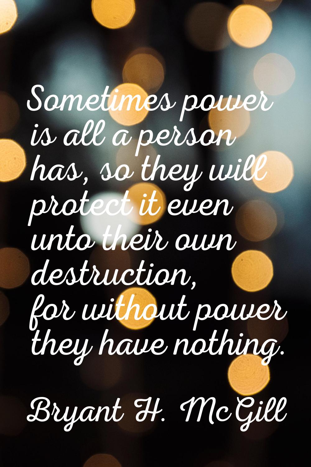 Sometimes power is all a person has, so they will protect it even unto their own destruction, for w