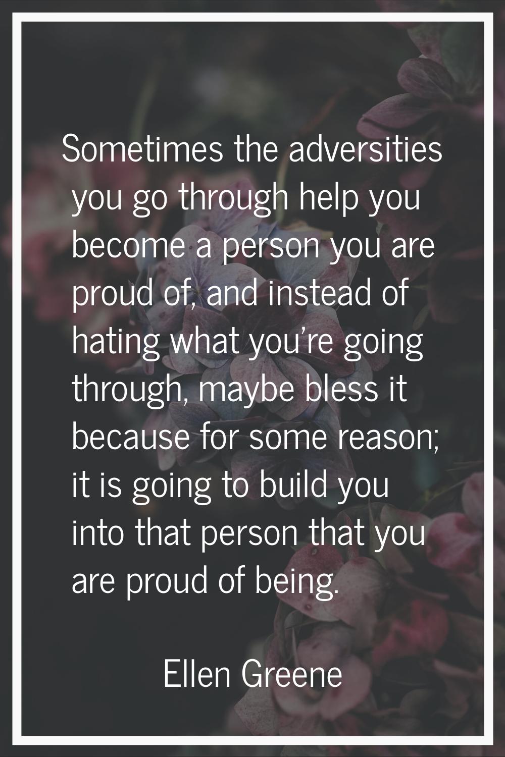 Sometimes the adversities you go through help you become a person you are proud of, and instead of 