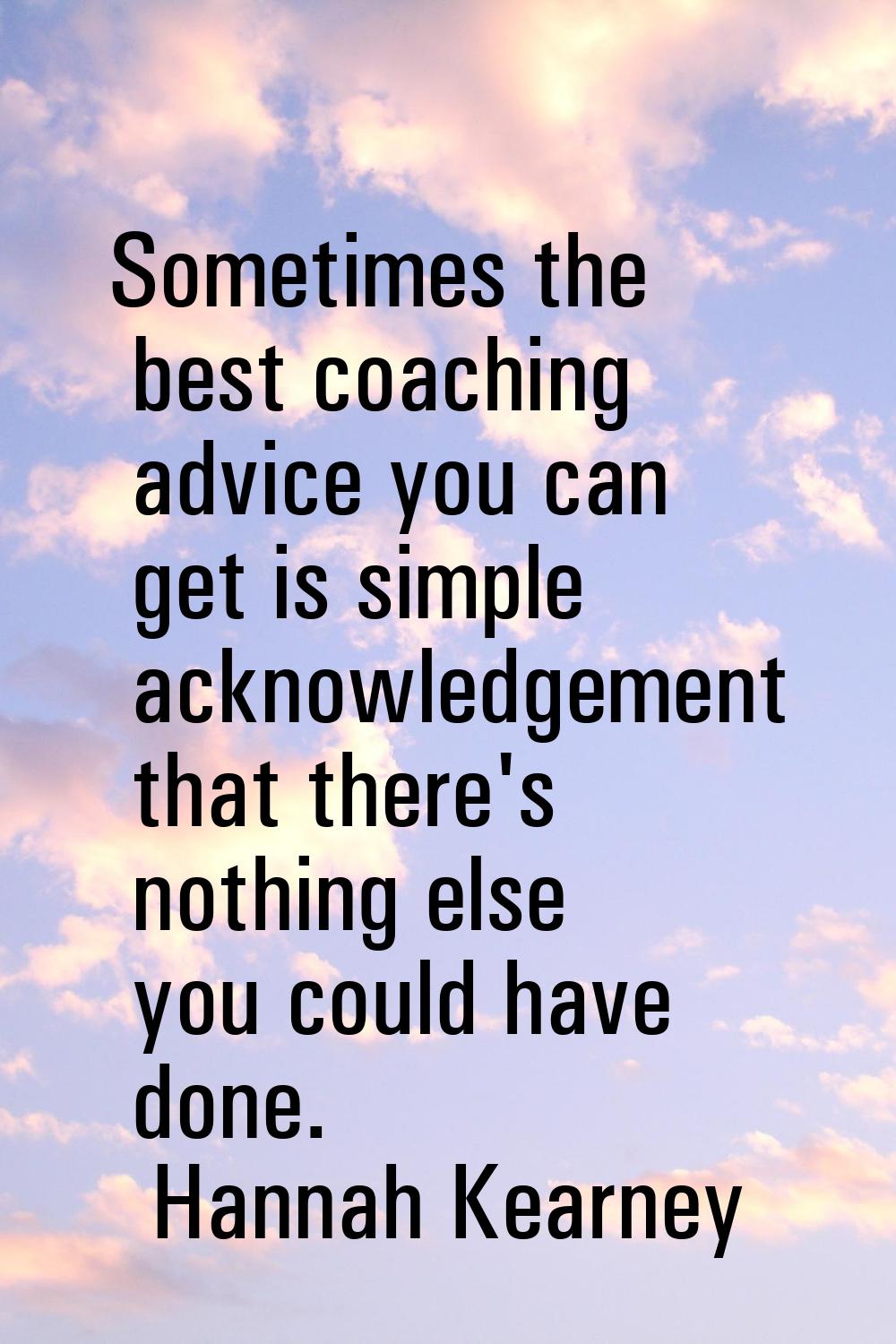 Sometimes the best coaching advice you can get is simple acknowledgement that there's nothing else 