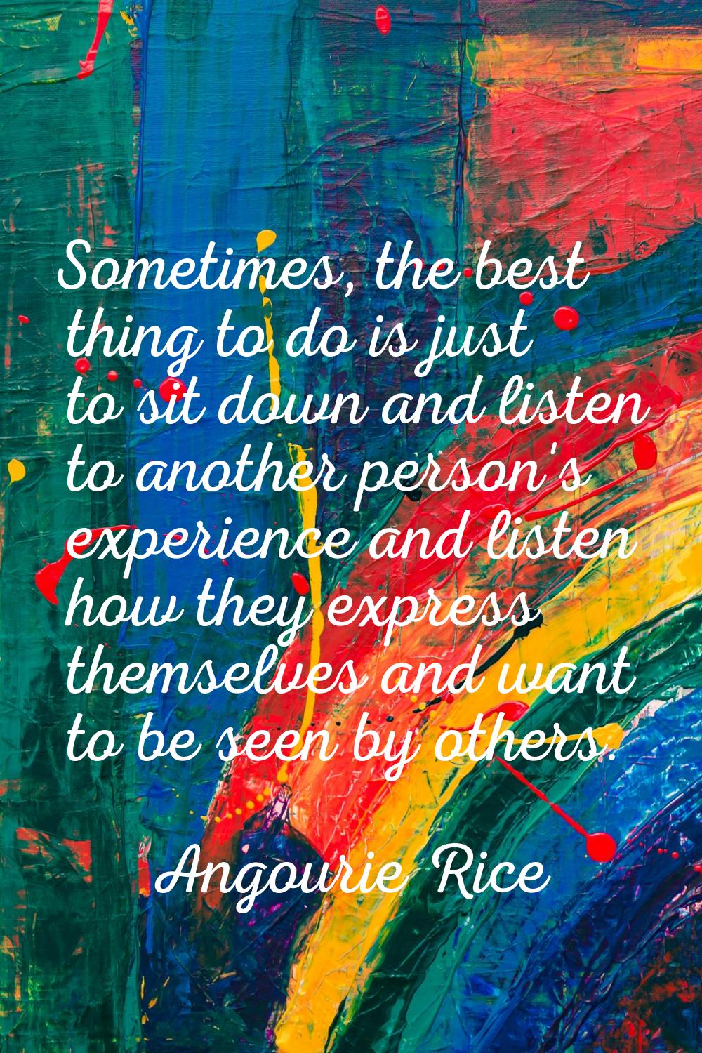 Sometimes, the best thing to do is just to sit down and listen to another person's experience and l