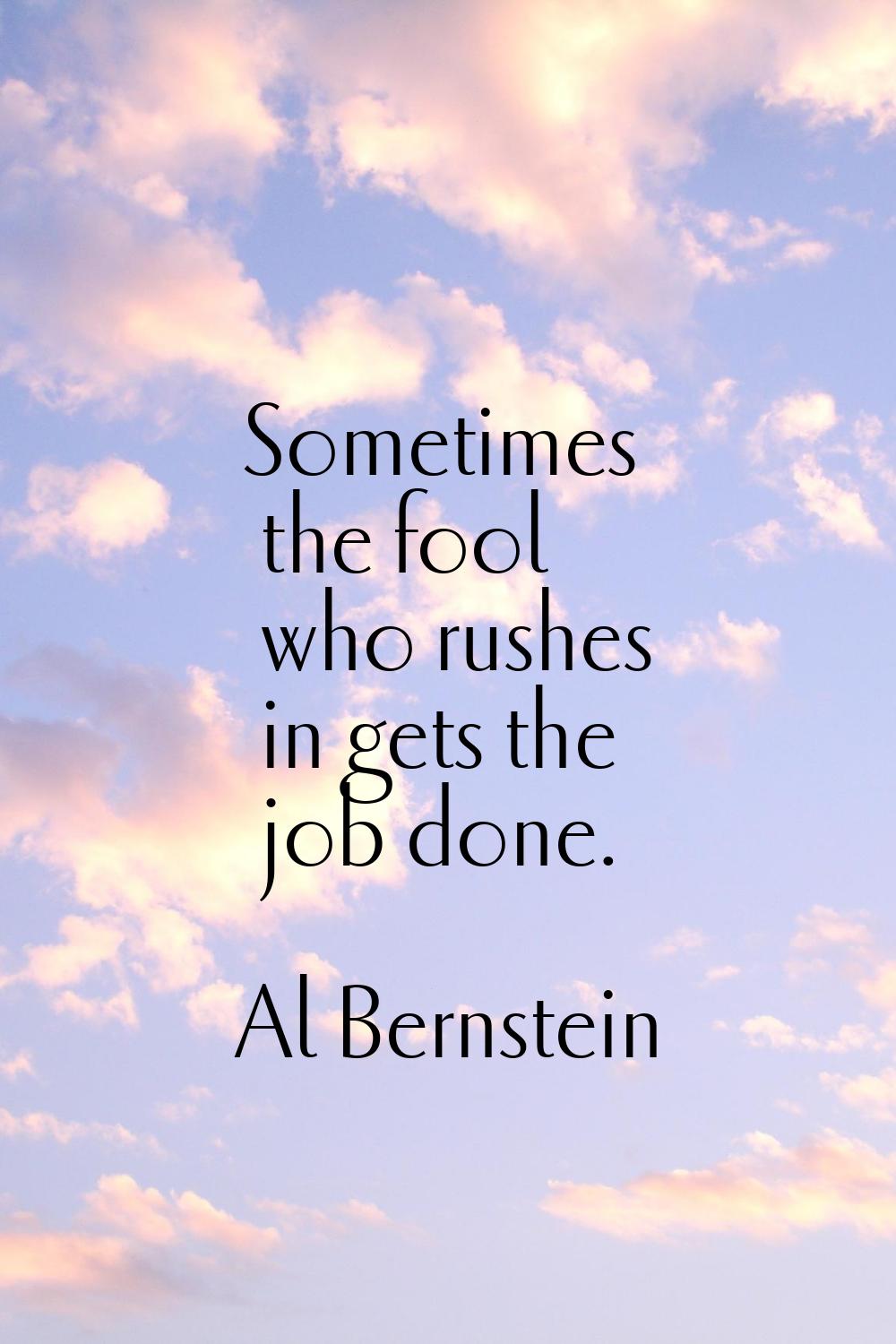 Sometimes the fool who rushes in gets the job done.