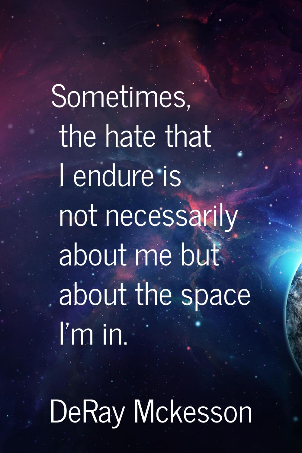 Sometimes, the hate that I endure is not necessarily about me but about the space I'm in.