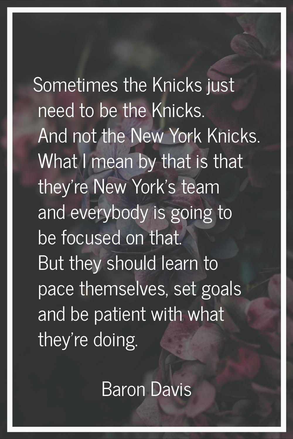 Sometimes the Knicks just need to be the Knicks. And not the New York Knicks. What I mean by that i