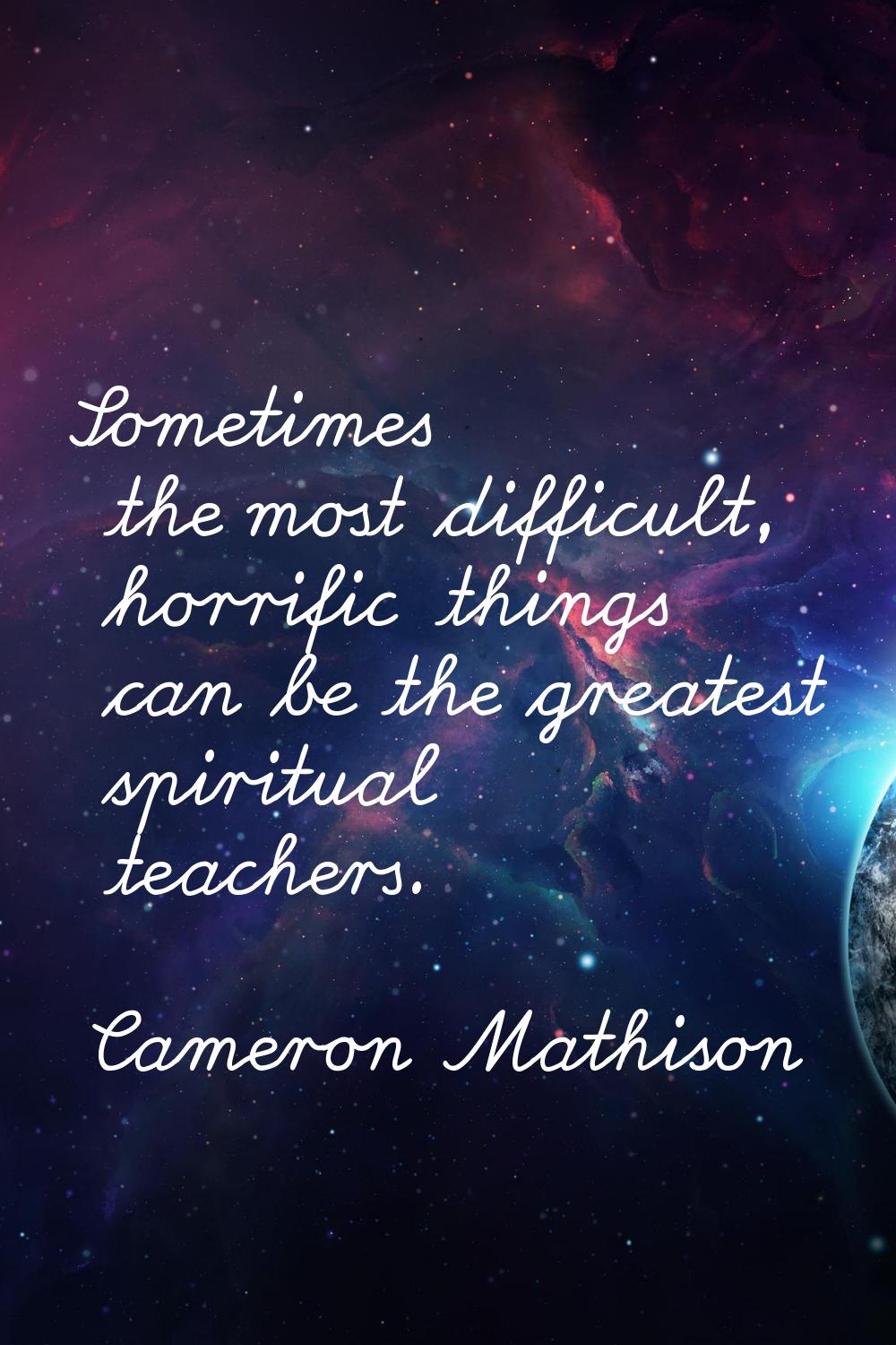 Sometimes the most difficult, horrific things can be the greatest spiritual teachers.