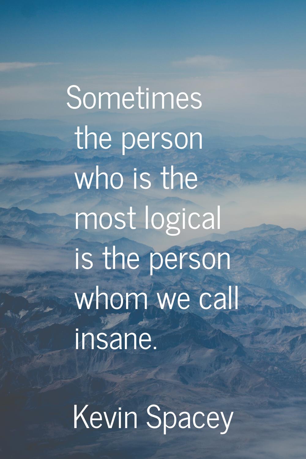 Sometimes the person who is the most logical is the person whom we call insane.