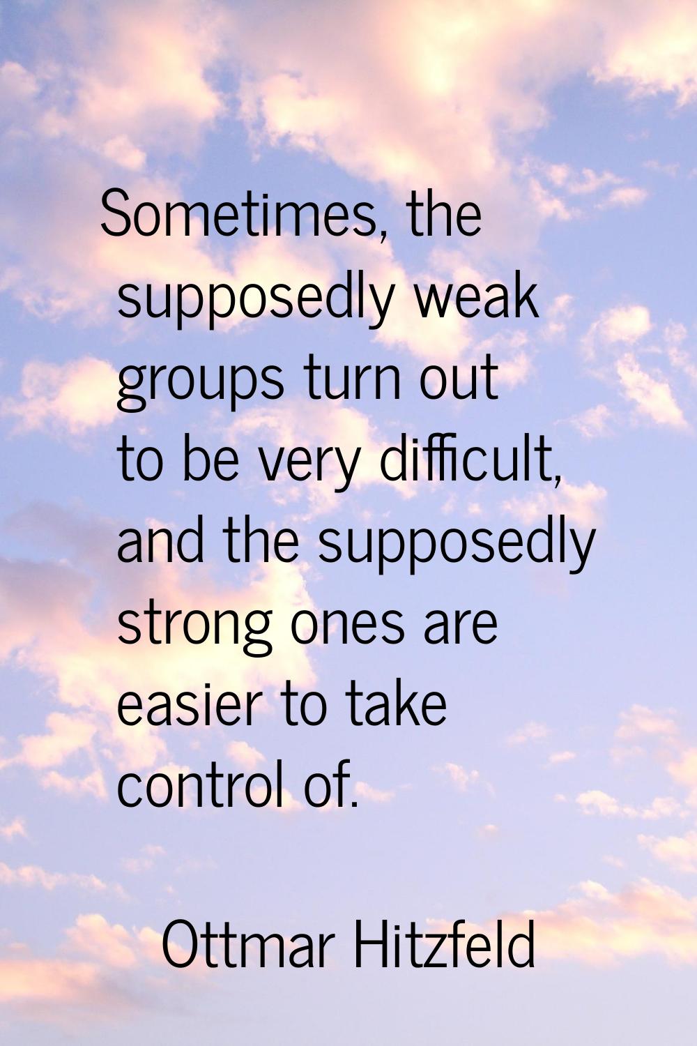 Sometimes, the supposedly weak groups turn out to be very difficult, and the supposedly strong ones