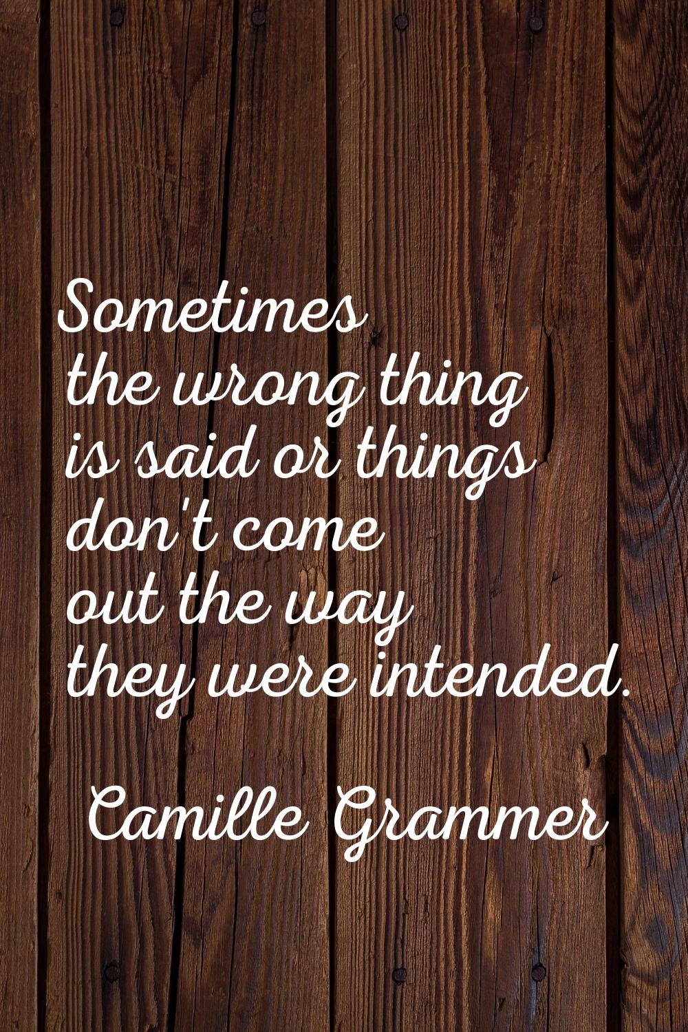 Sometimes the wrong thing is said or things don't come out the way they were intended.