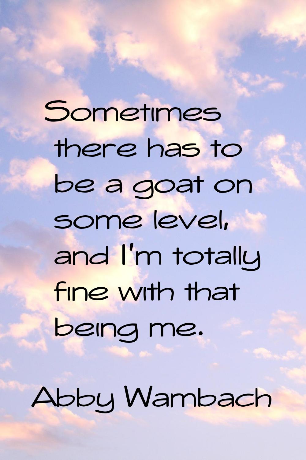 Sometimes there has to be a goat on some level, and I'm totally fine with that being me.