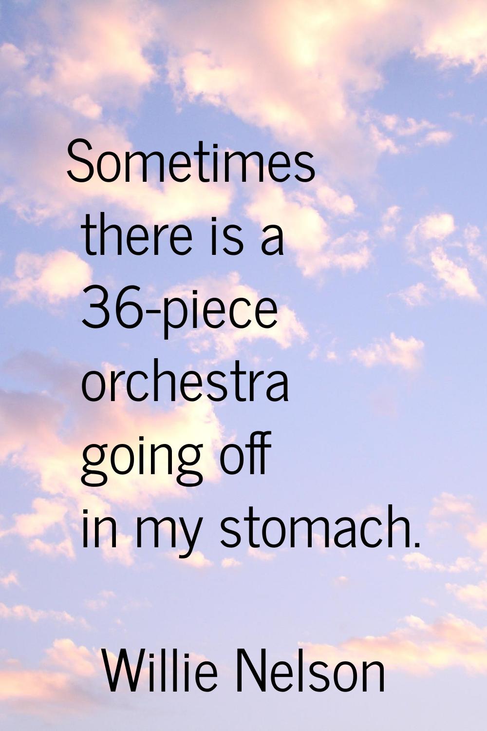 Sometimes there is a 36-piece orchestra going off in my stomach.