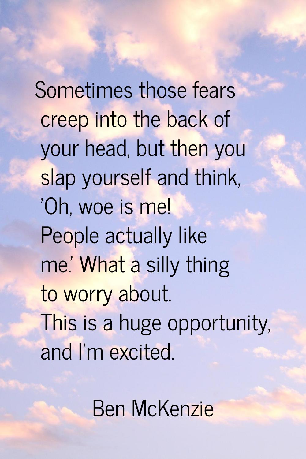 Sometimes those fears creep into the back of your head, but then you slap yourself and think, 'Oh, 