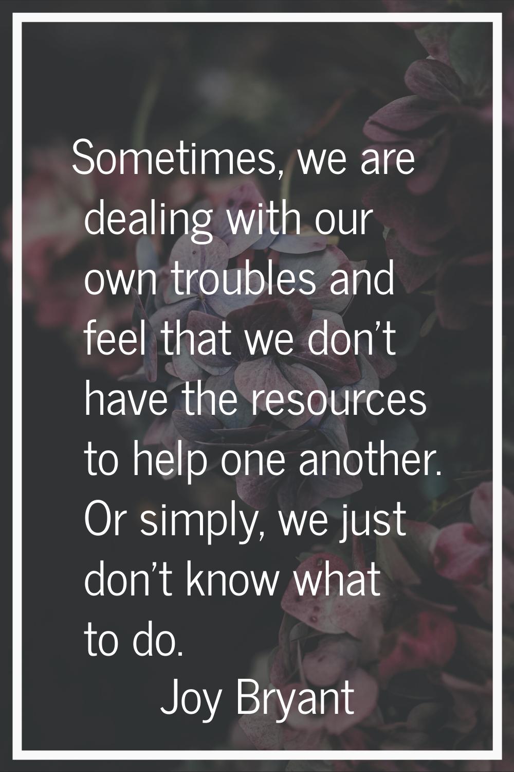 Sometimes, we are dealing with our own troubles and feel that we don't have the resources to help o