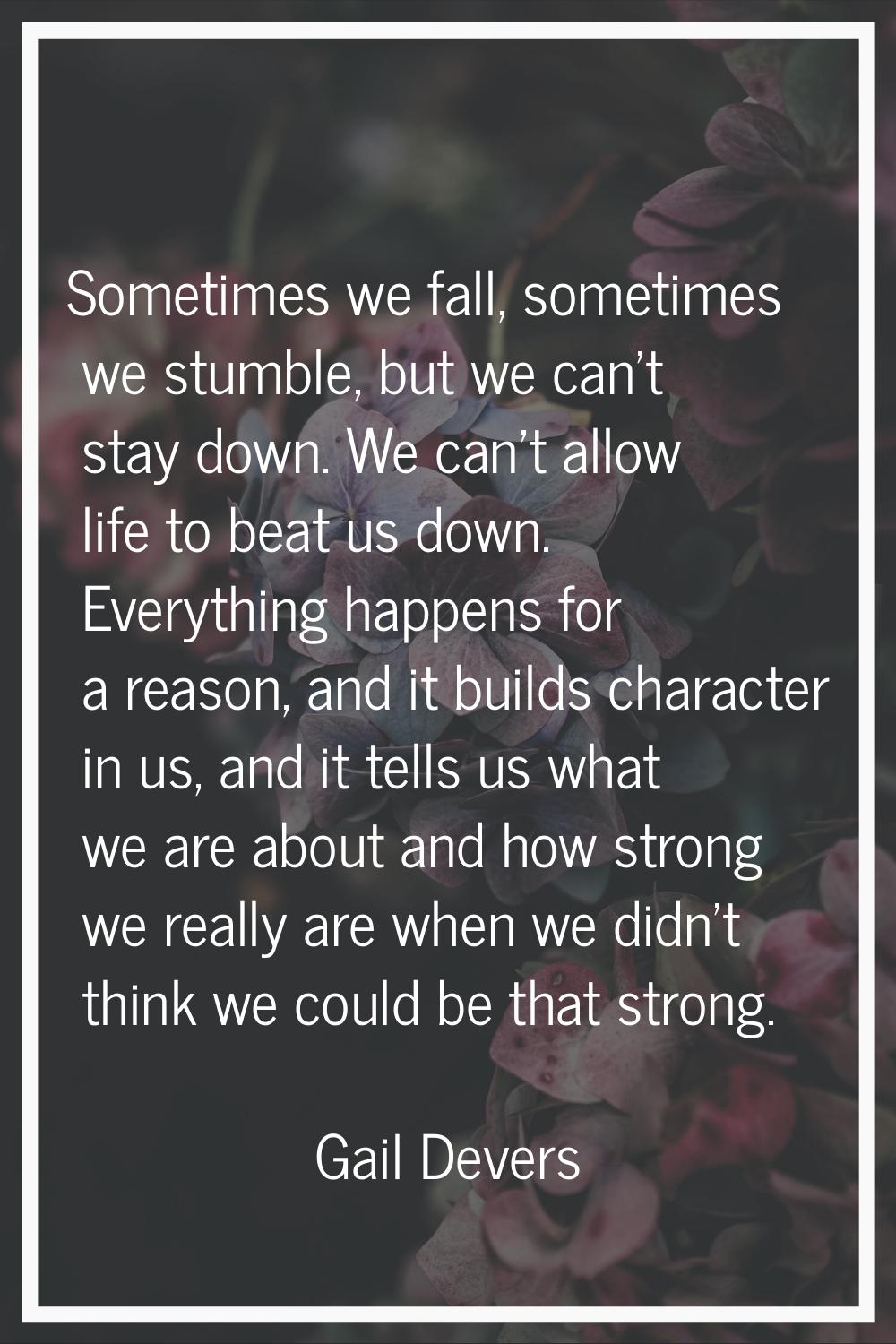 Sometimes we fall, sometimes we stumble, but we can't stay down. We can't allow life to beat us dow