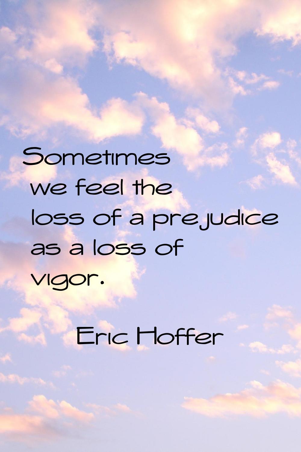 Sometimes we feel the loss of a prejudice as a loss of vigor.