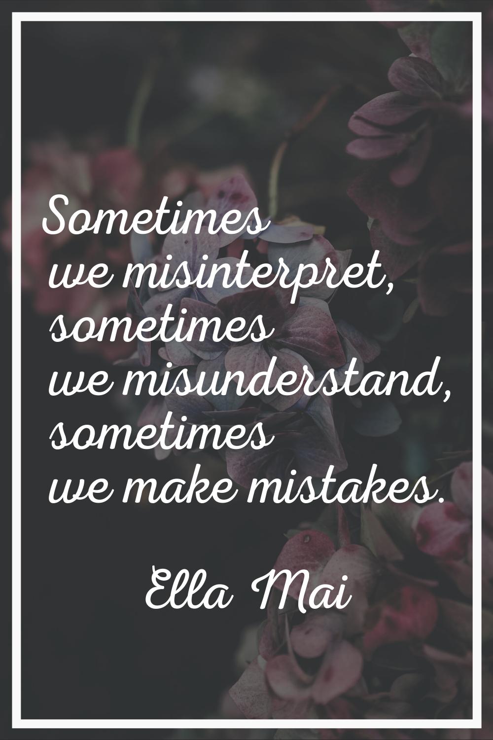 Sometimes we misinterpret, sometimes we misunderstand, sometimes we make mistakes.