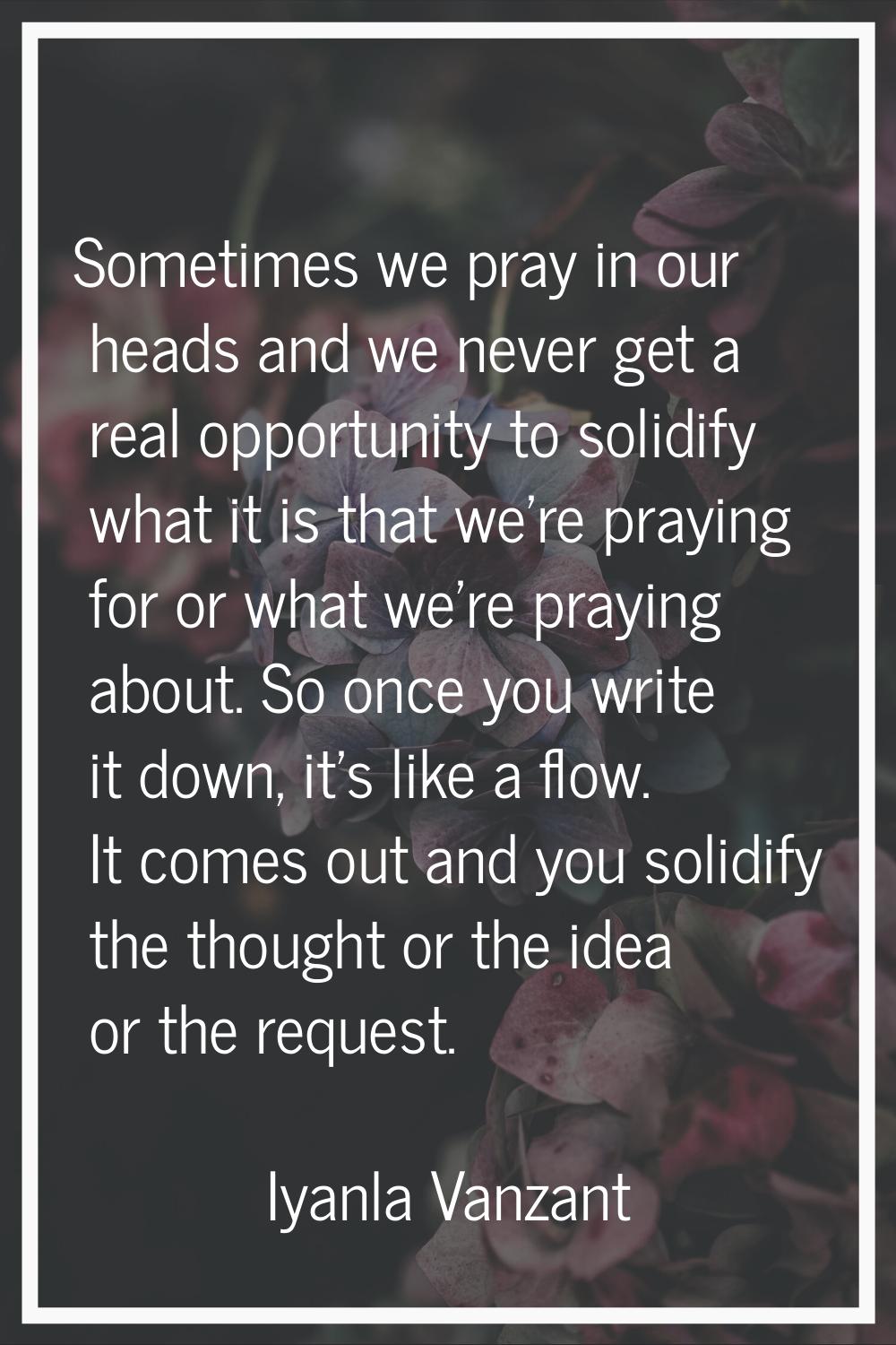 Sometimes we pray in our heads and we never get a real opportunity to solidify what it is that we'r