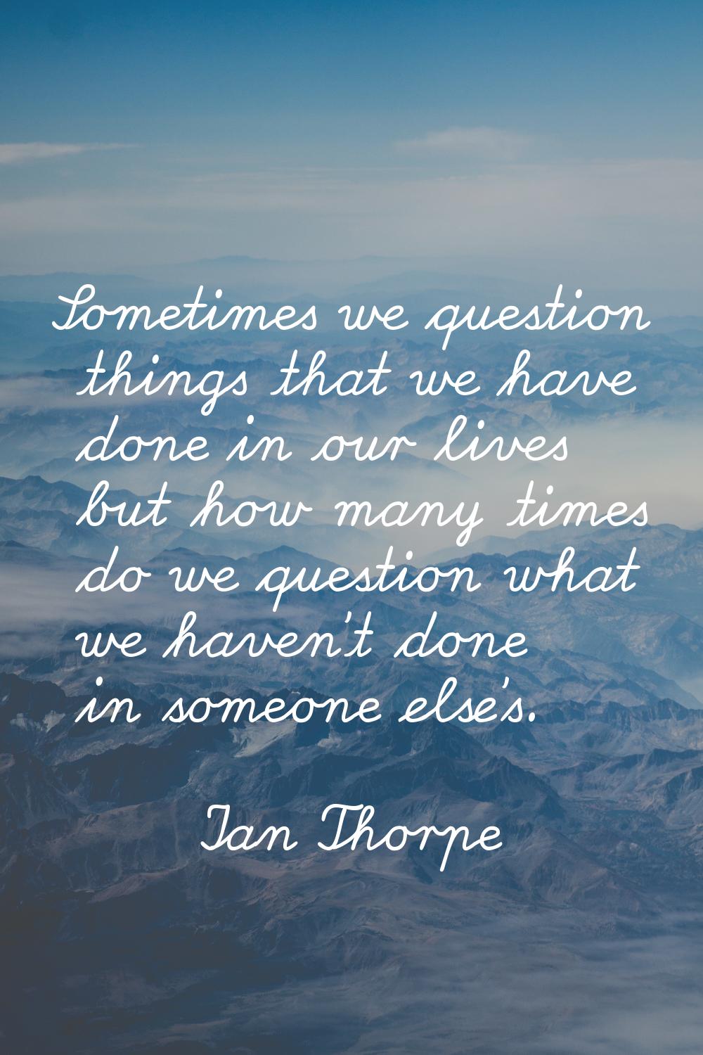 Sometimes we question things that we have done in our lives but how many times do we question what 