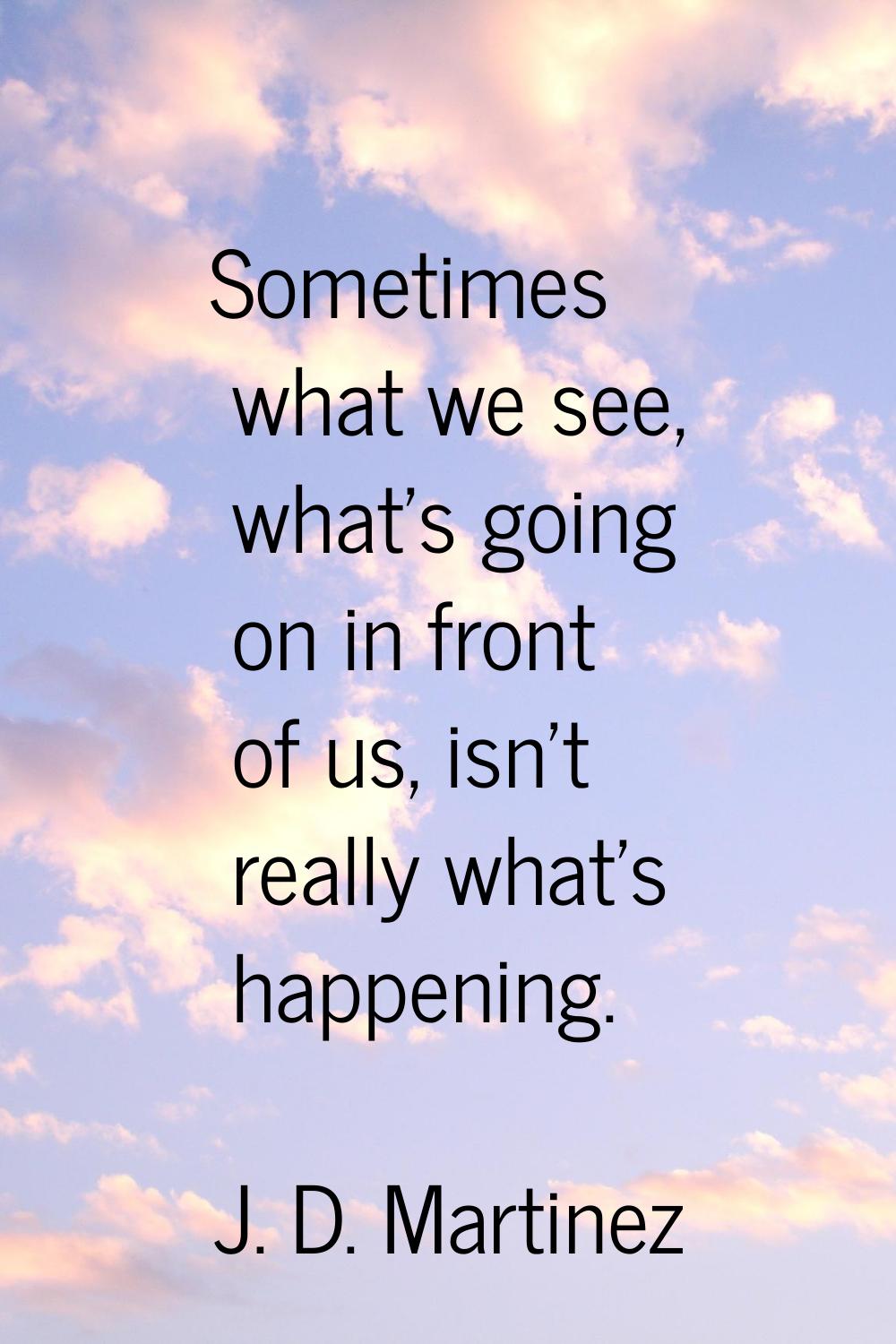 Sometimes what we see, what's going on in front of us, isn't really what's happening.
