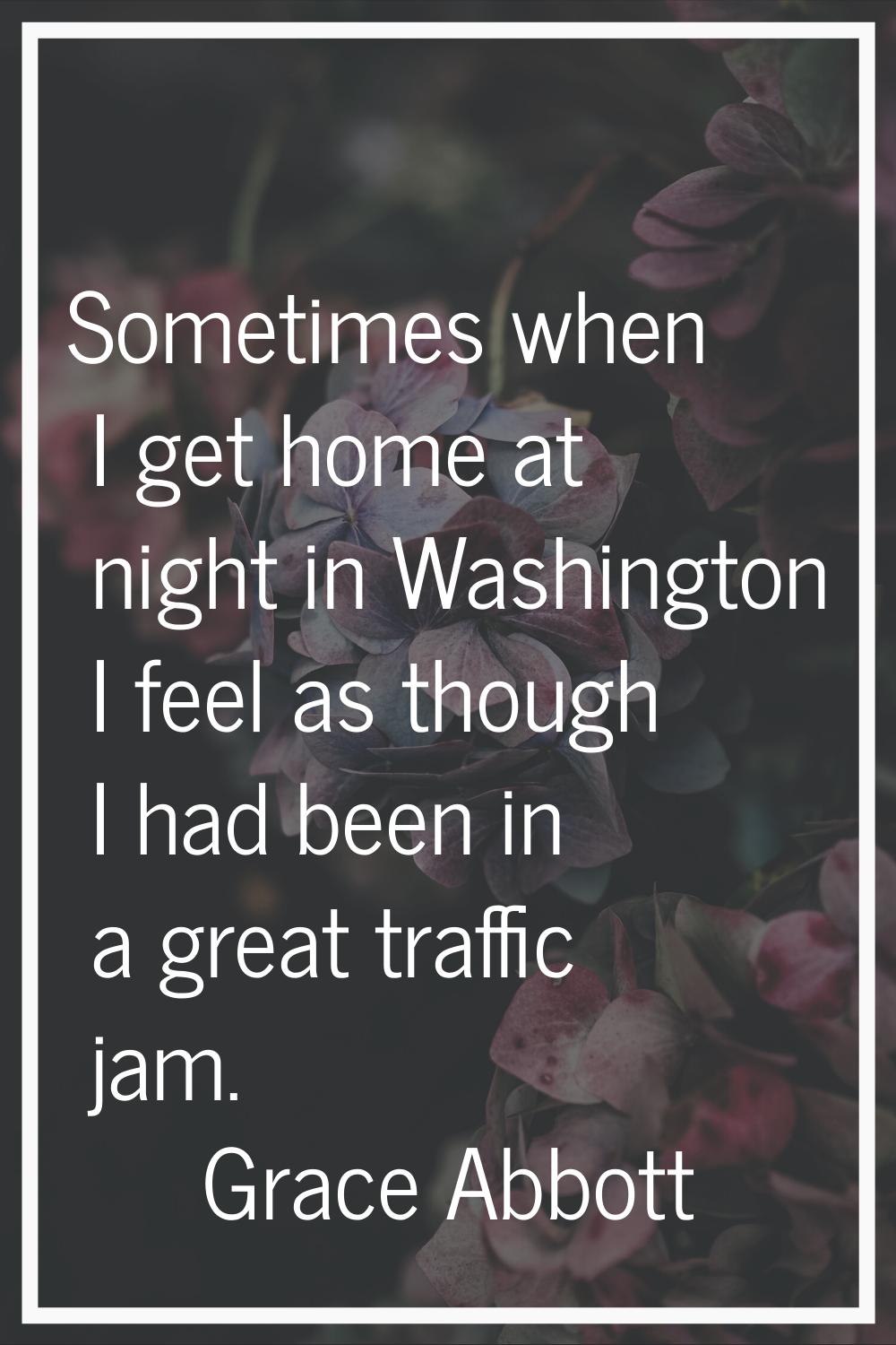 Sometimes when I get home at night in Washington I feel as though I had been in a great traffic jam