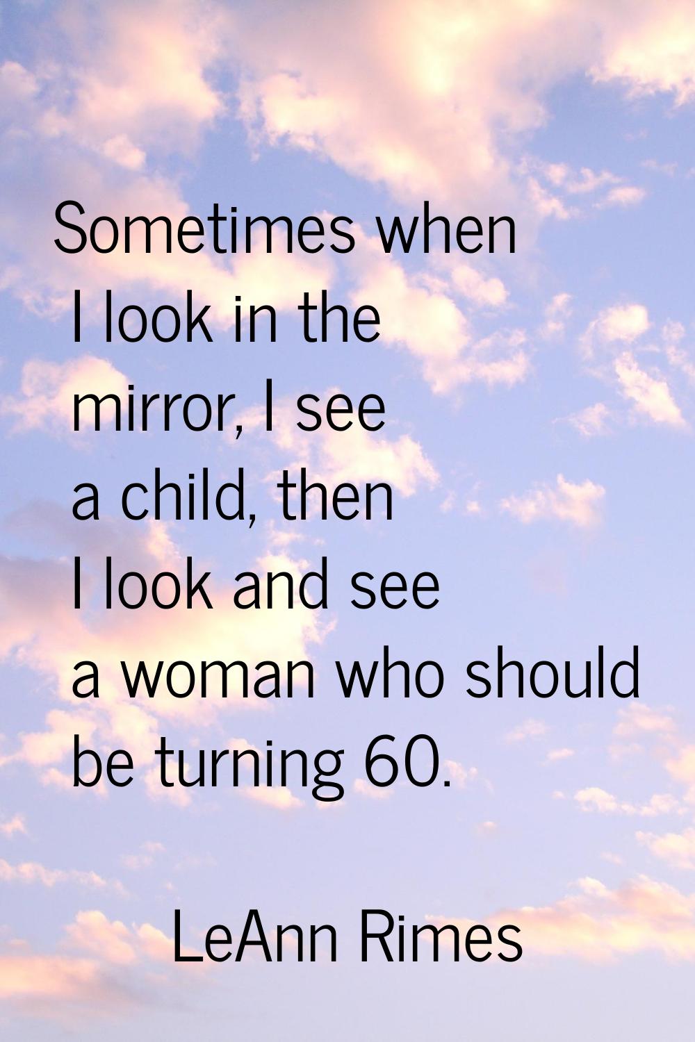 Sometimes when I look in the mirror, I see a child, then I look and see a woman who should be turni
