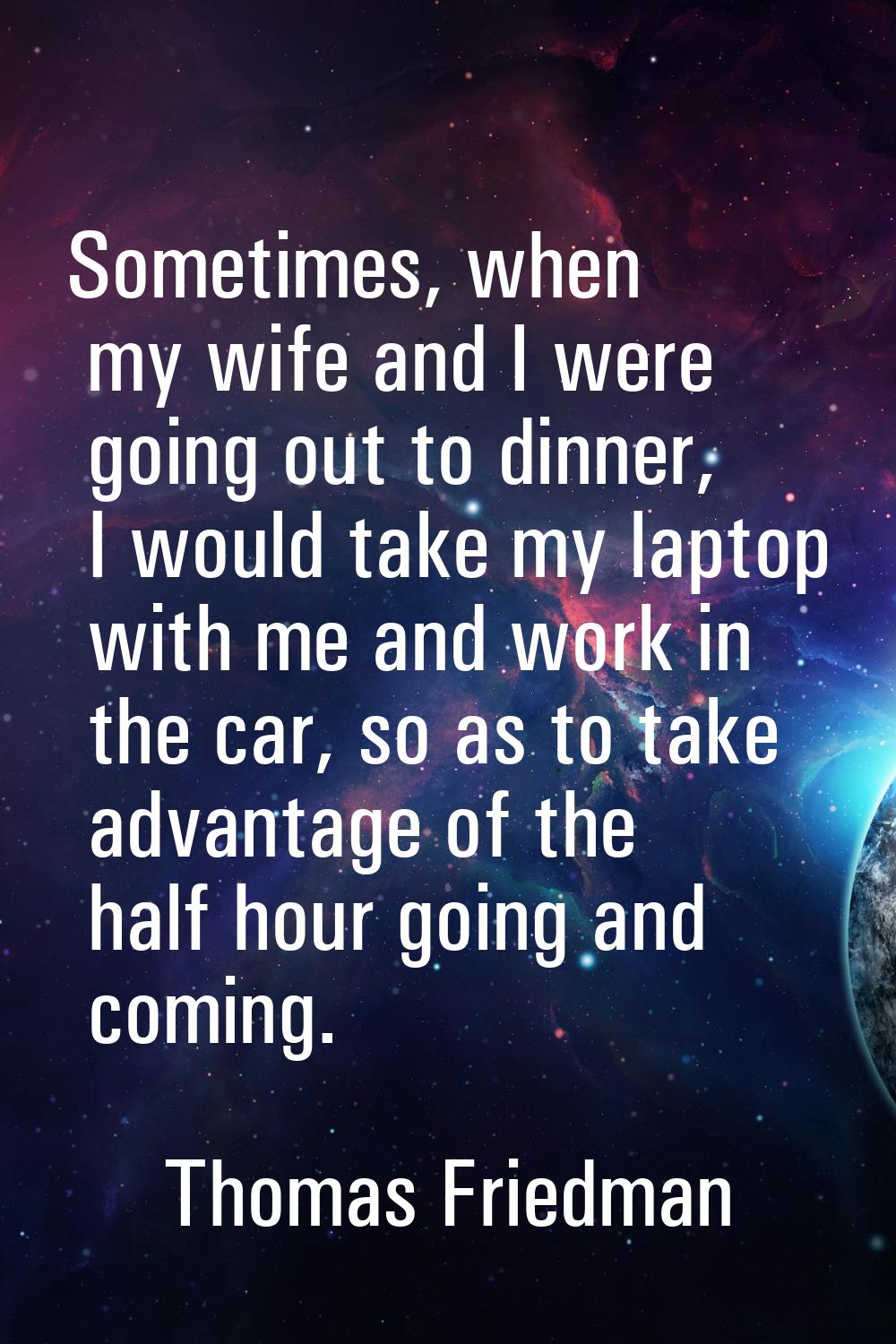 Sometimes, when my wife and I were going out to dinner, I would take my laptop with me and work in 
