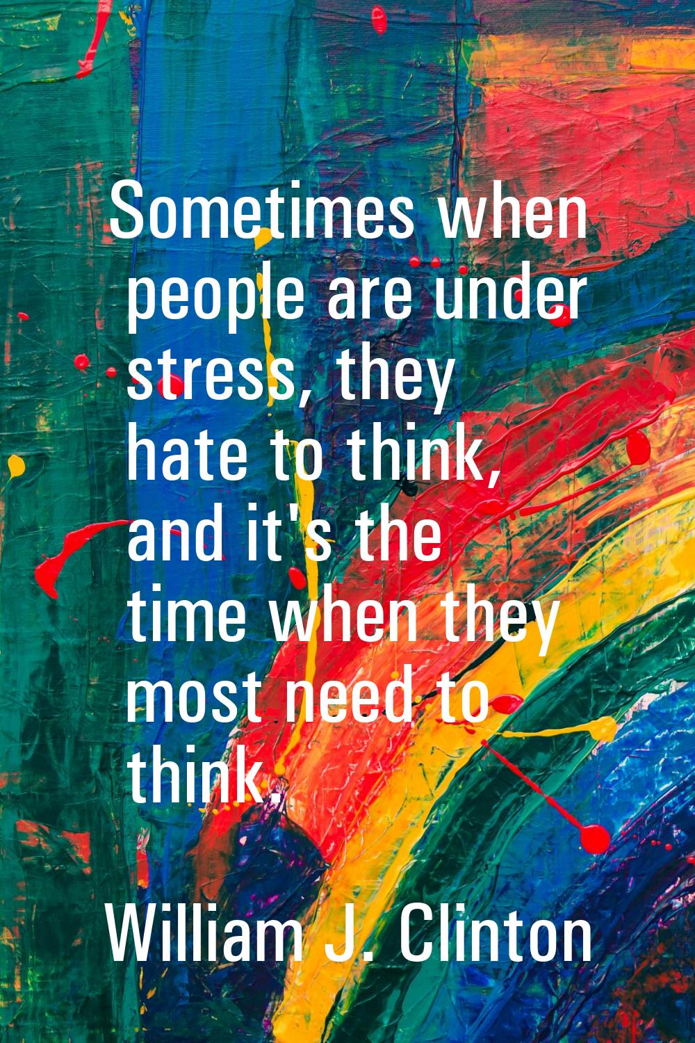 Sometimes when people are under stress, they hate to think, and it's the time when they most need t