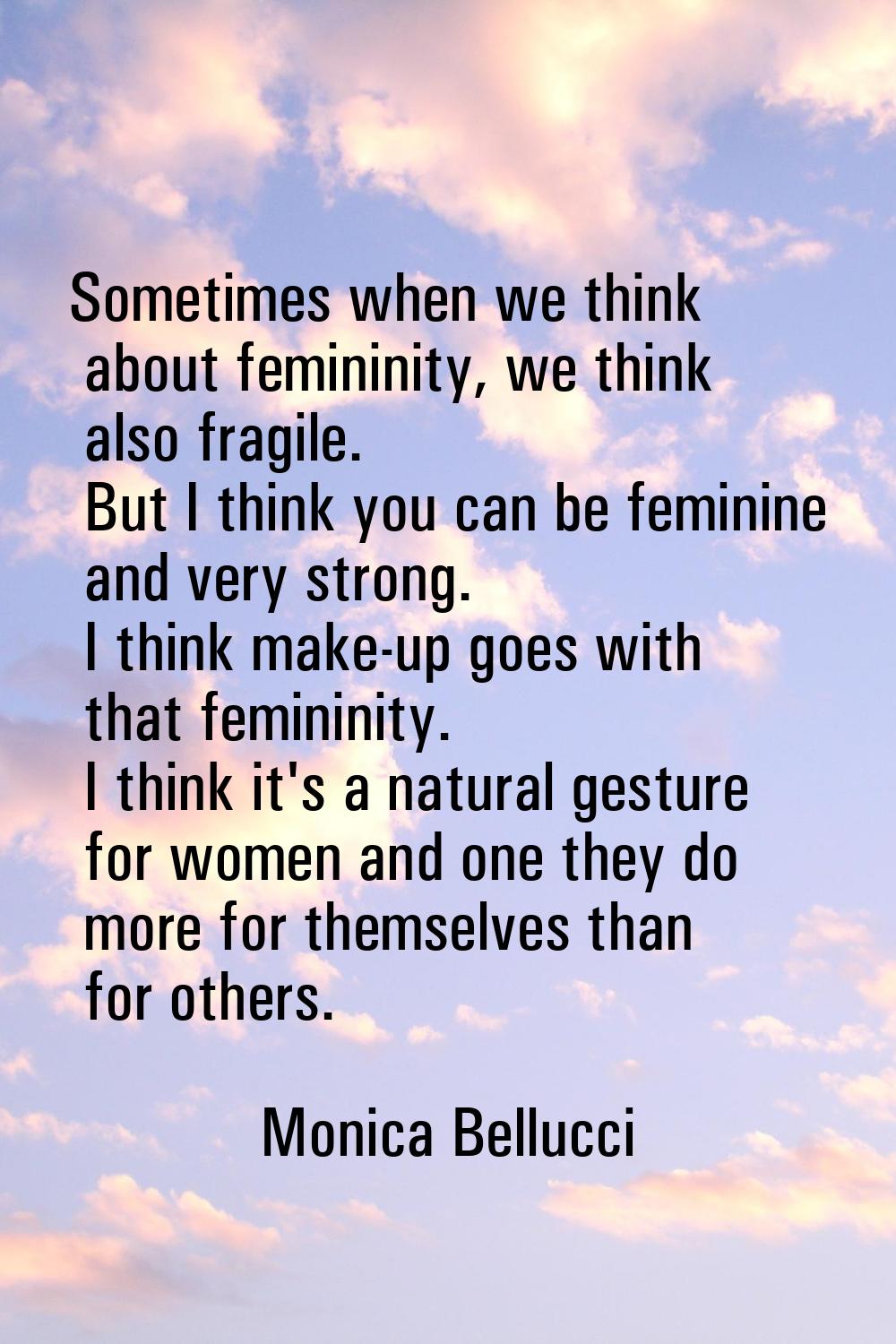 Sometimes when we think about femininity, we think also fragile. But I think you can be feminine an