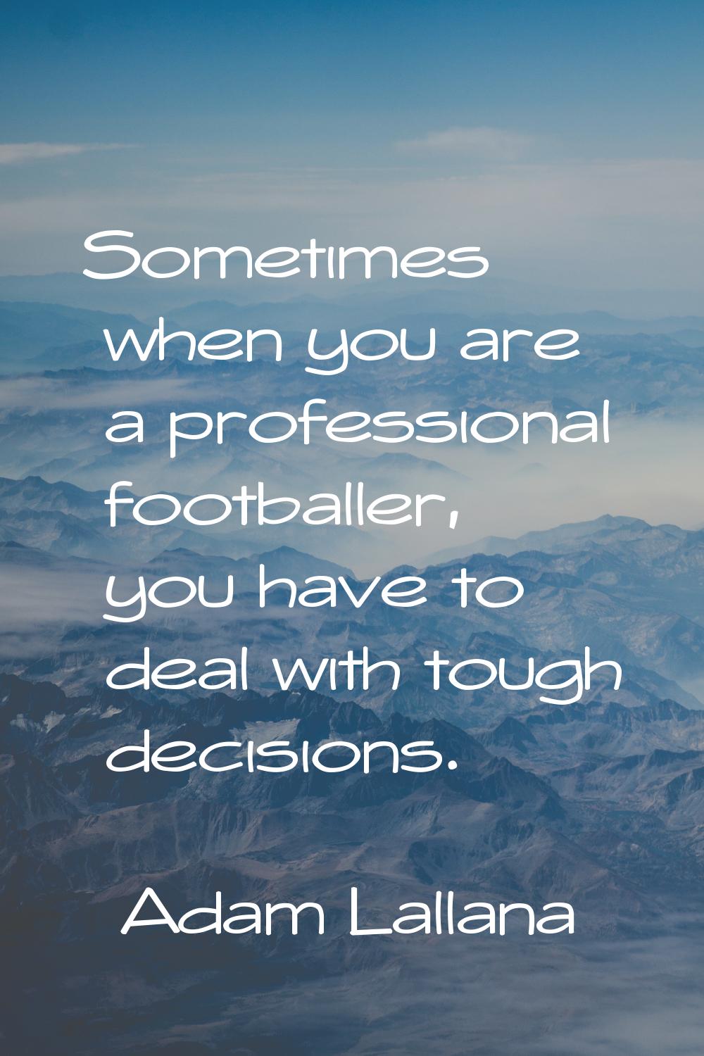 Sometimes when you are a professional footballer, you have to deal with tough decisions.