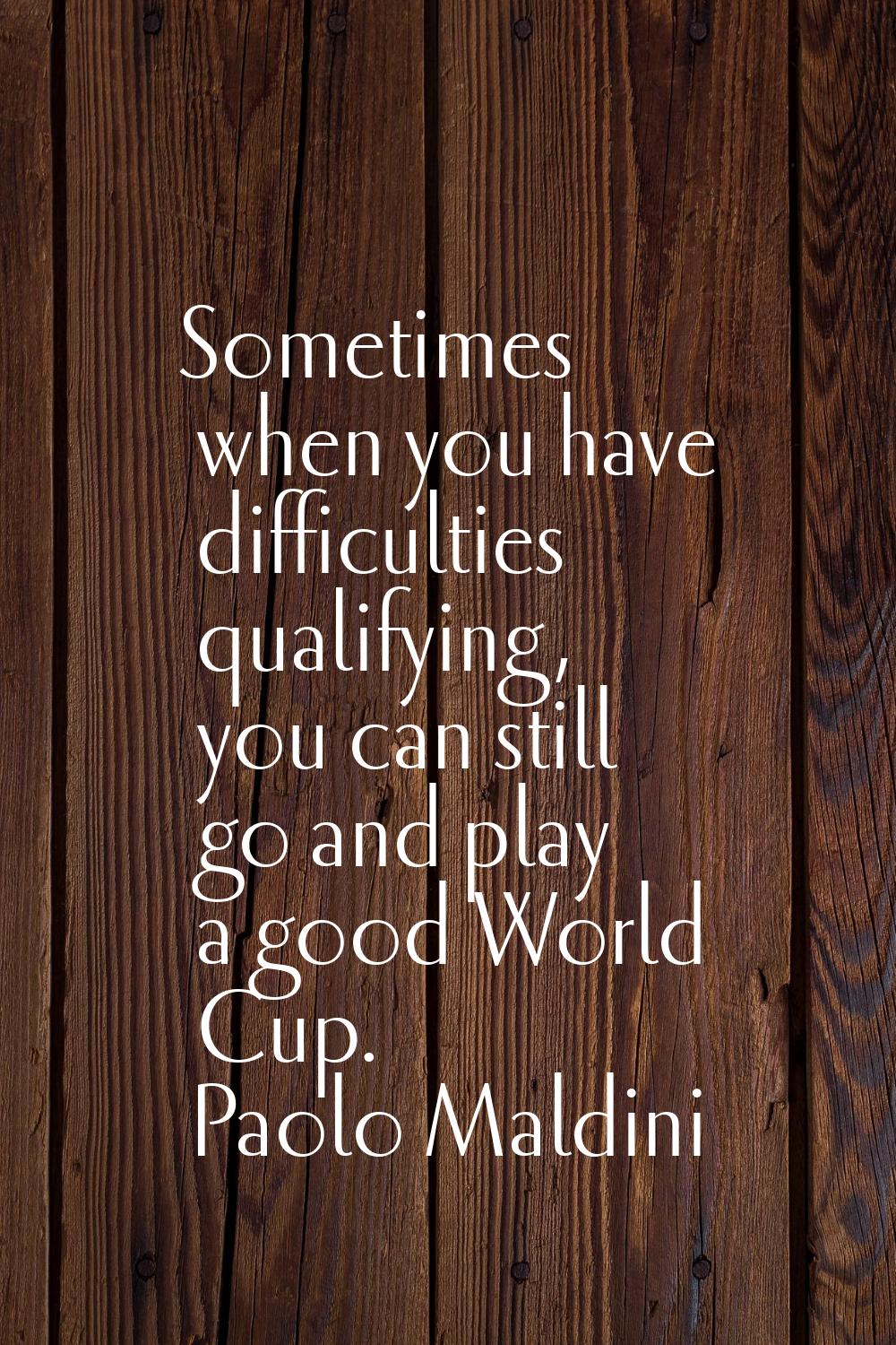 Sometimes when you have difficulties qualifying, you can still go and play a good World Cup.