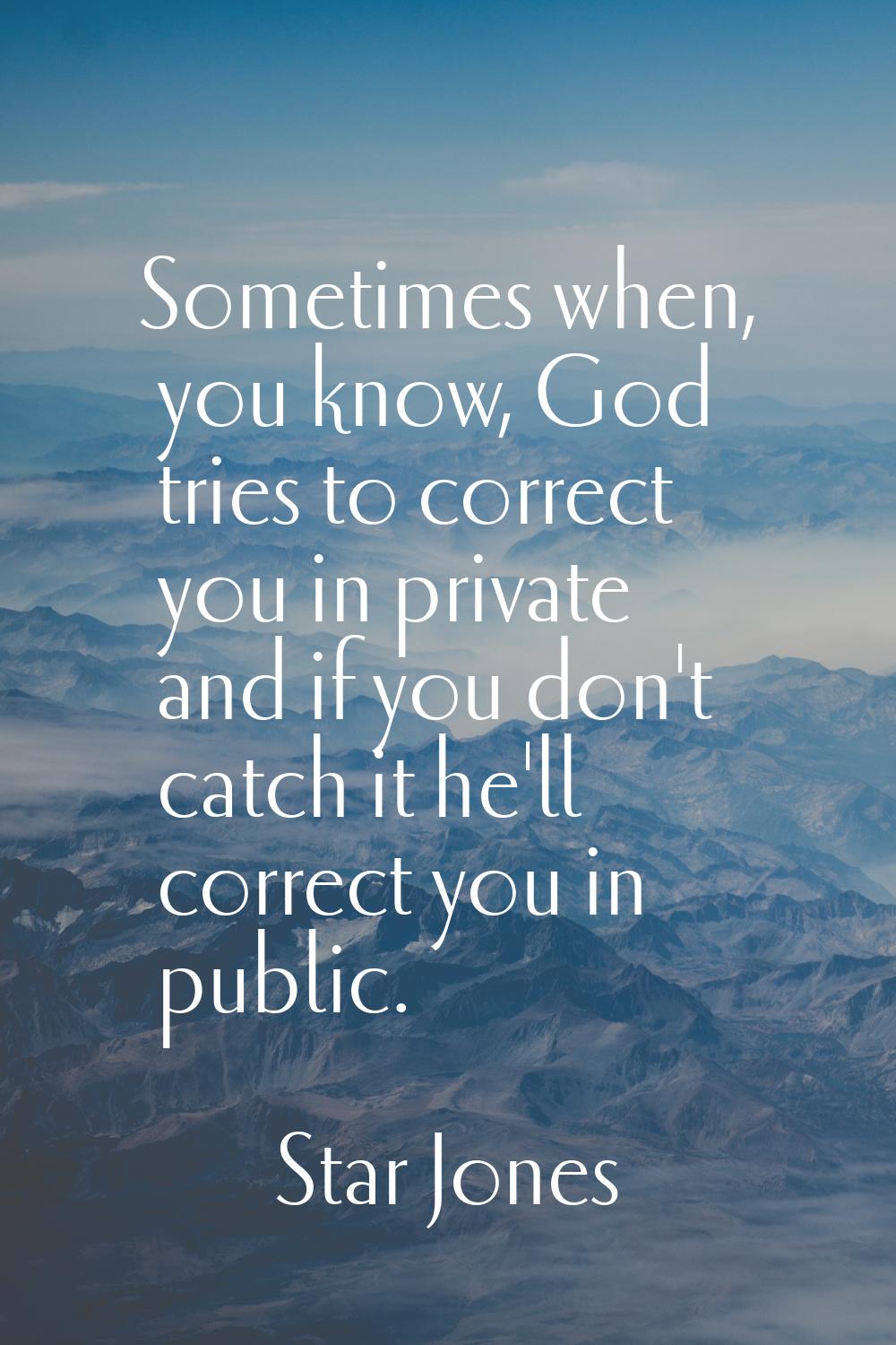 Sometimes when, you know, God tries to correct you in private and if you don't catch it he'll corre