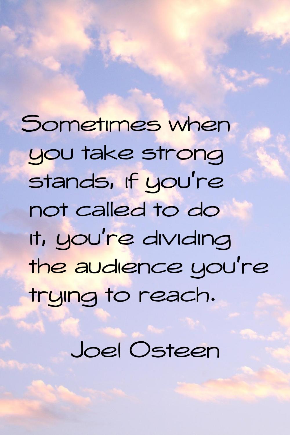 Sometimes when you take strong stands, if you're not called to do it, you're dividing the audience 